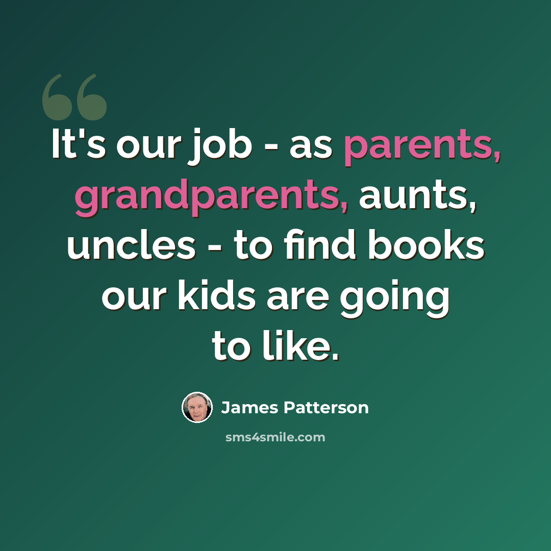 “It's our job - as parents, grandparents, aunts, uncles - to find books our kids are going to like.” quote by James Patterson