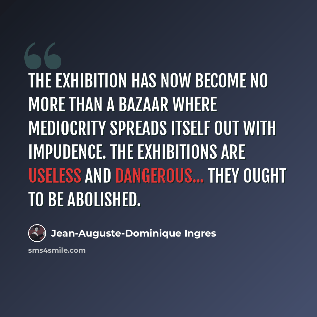“The exhibition has now become no more than a bazaar where mediocrity spreads itself out with impudence. The exhibitions are useless and dangerous... they ought to be abolished.” quote by Jean-Auguste-Dominique Ingres
