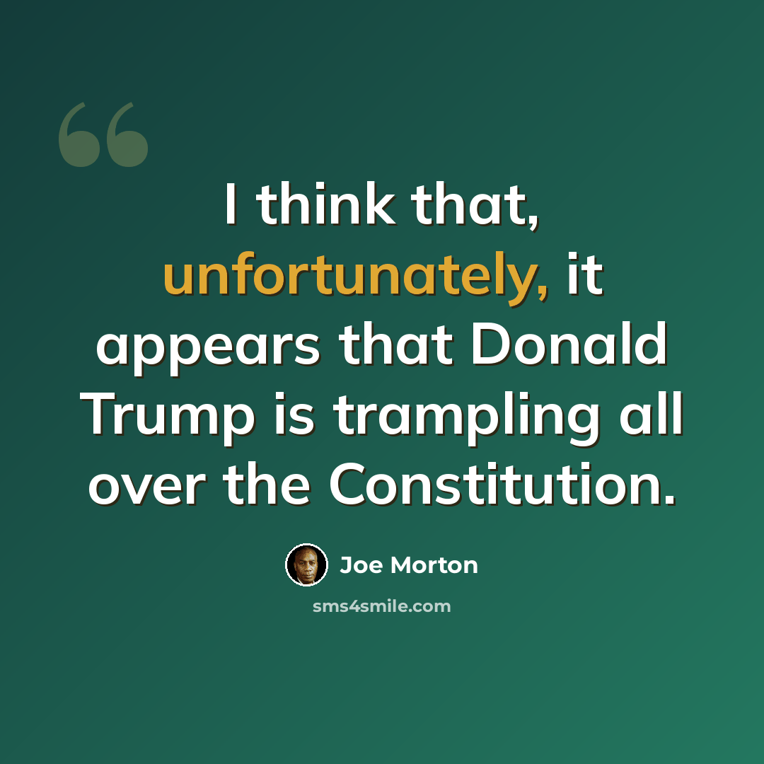 “I think that, unfortunately, it appears that Donald Trump is trampling all over the Constitution.” quote by Joe Morton