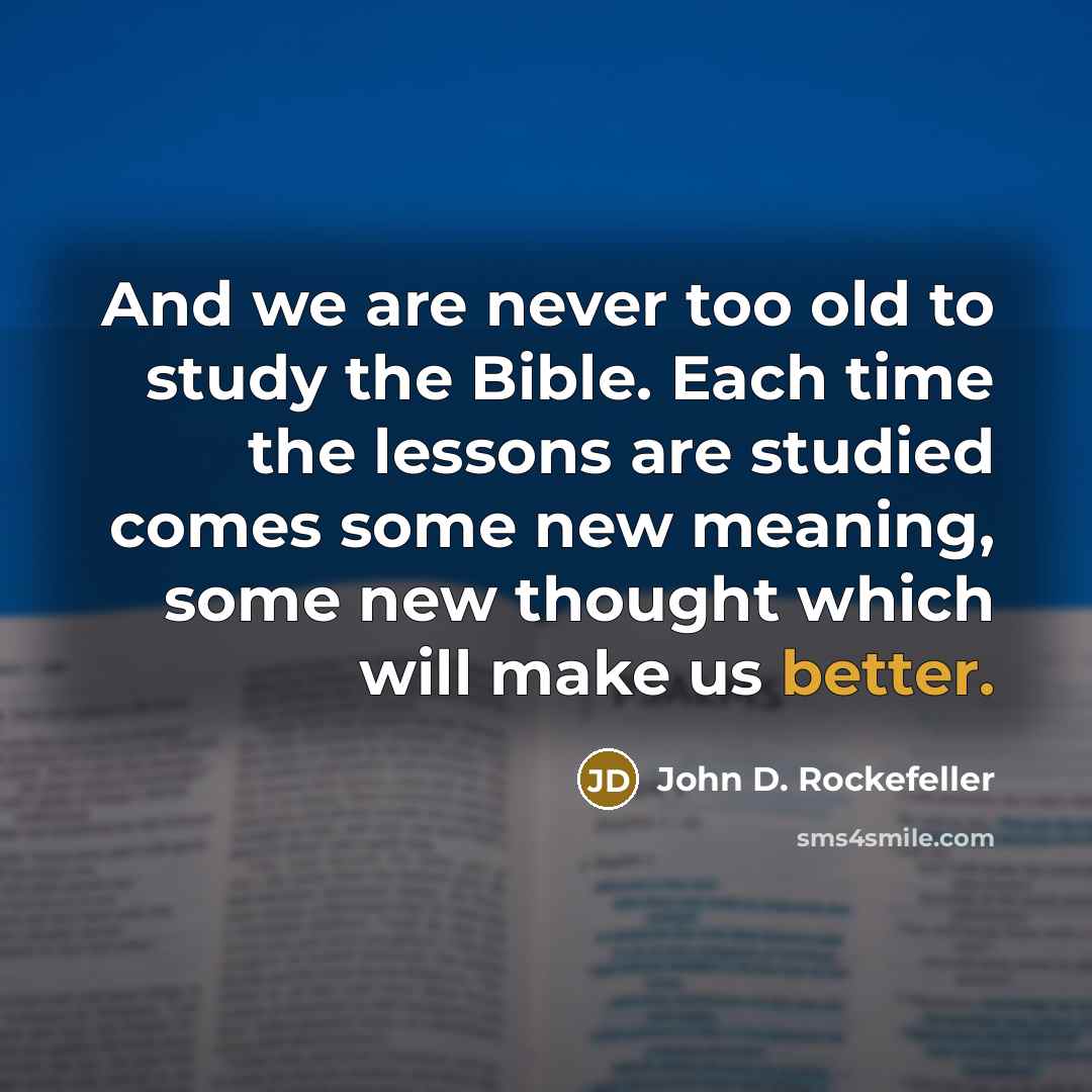 “And we are never too old to study the Bible. Each time the lessons are studied comes some new meaning, some new thought which will make us better.” quote by John D. Rockefeller