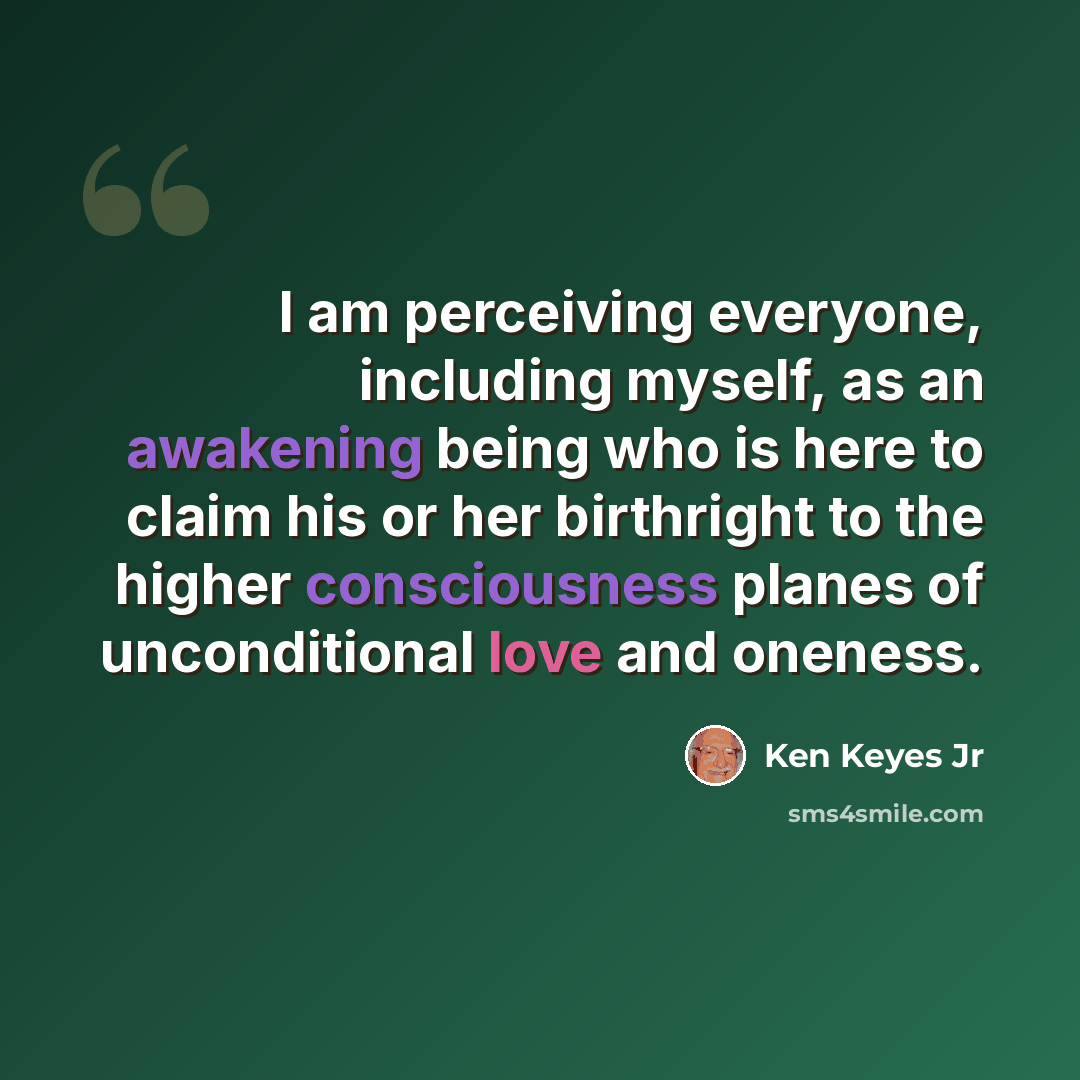 “I am perceiving everyone, including myself, as an awakening being who is here to claim his or her birthright to the higher consciousness planes of unconditional love and oneness.” quote by Ken Keyes Jr