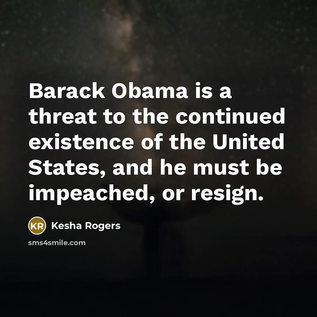 “Barack Obama is a threat to the continued existence of the United States, and he must be impeached, or resign.” quote by Kesha Rogers