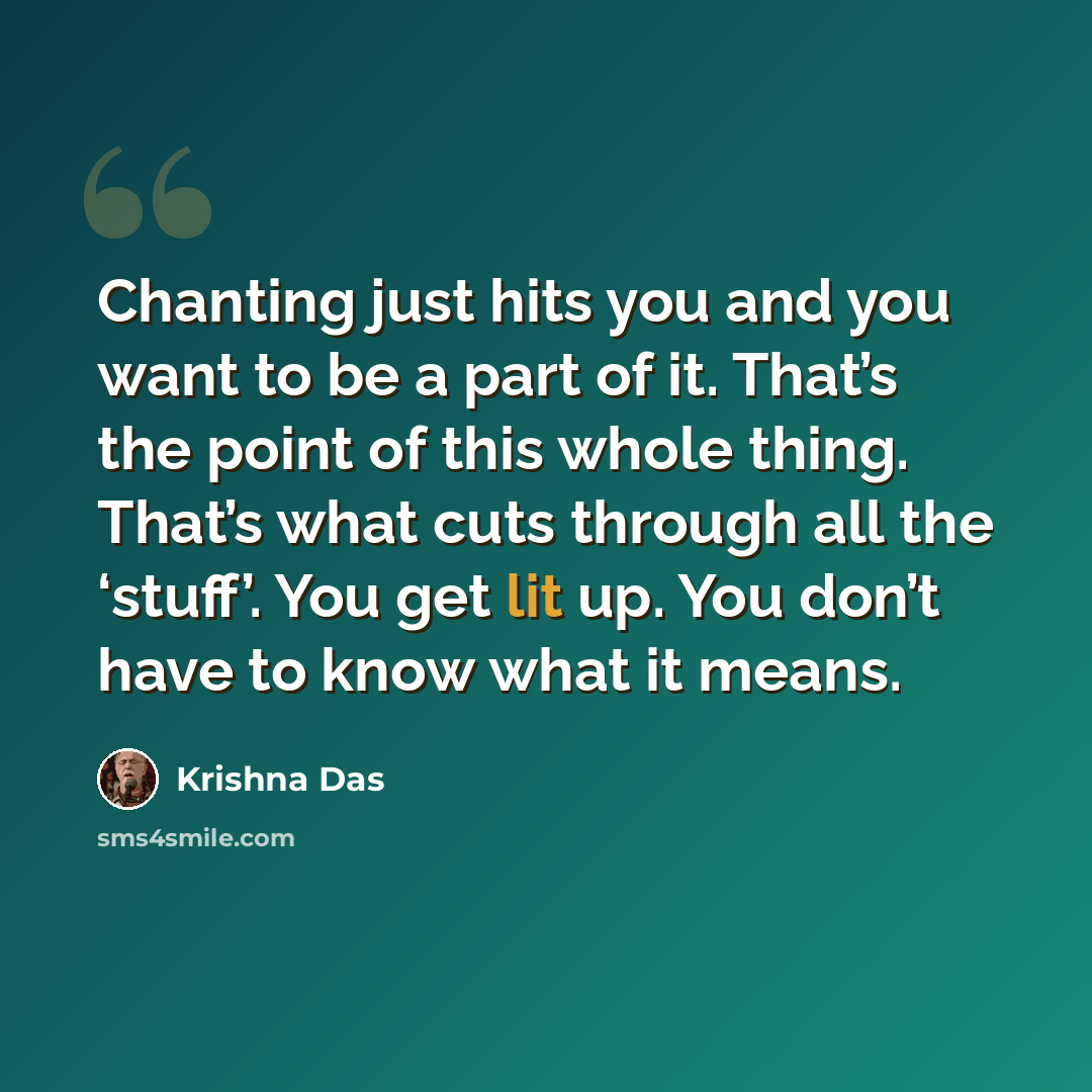“Chanting just hits you and you want to be a part of it. That’s the point of this whole thing. That’s what cuts through all the ‘stuff’. You get lit up. You don’t have to know what it means.” quote by Krishna Das