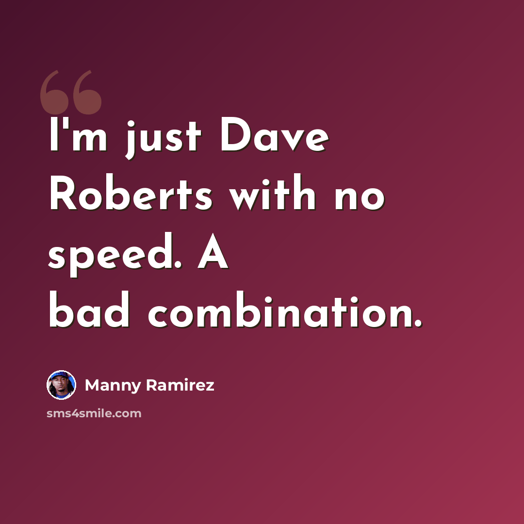 “I'm just Dave Roberts with no speed. A bad combination.” quote by Manny Ramirez