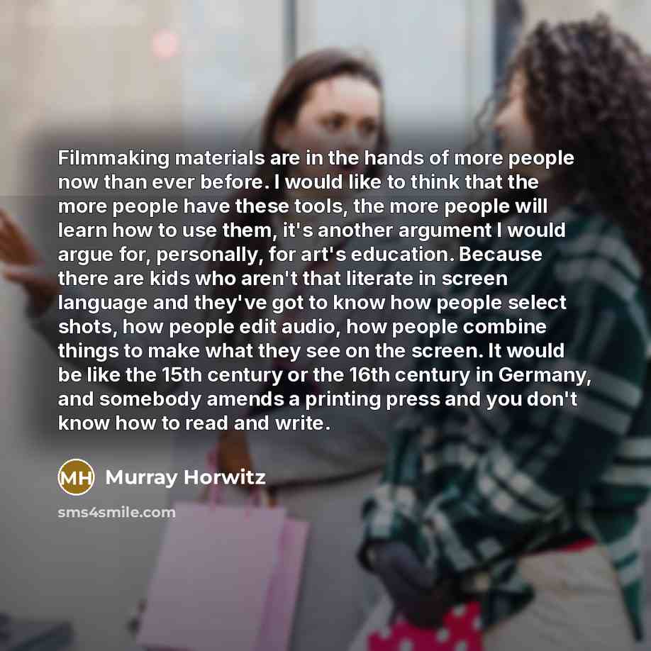 “Filmmaking materials are in the hands of more people now than ever before. I would like to think that the more people have these tools, the more people will learn how to use them, it's another argument I would argue for, personally, for art's education. Because there are kids who aren't that…” quote by Murray Horwitz