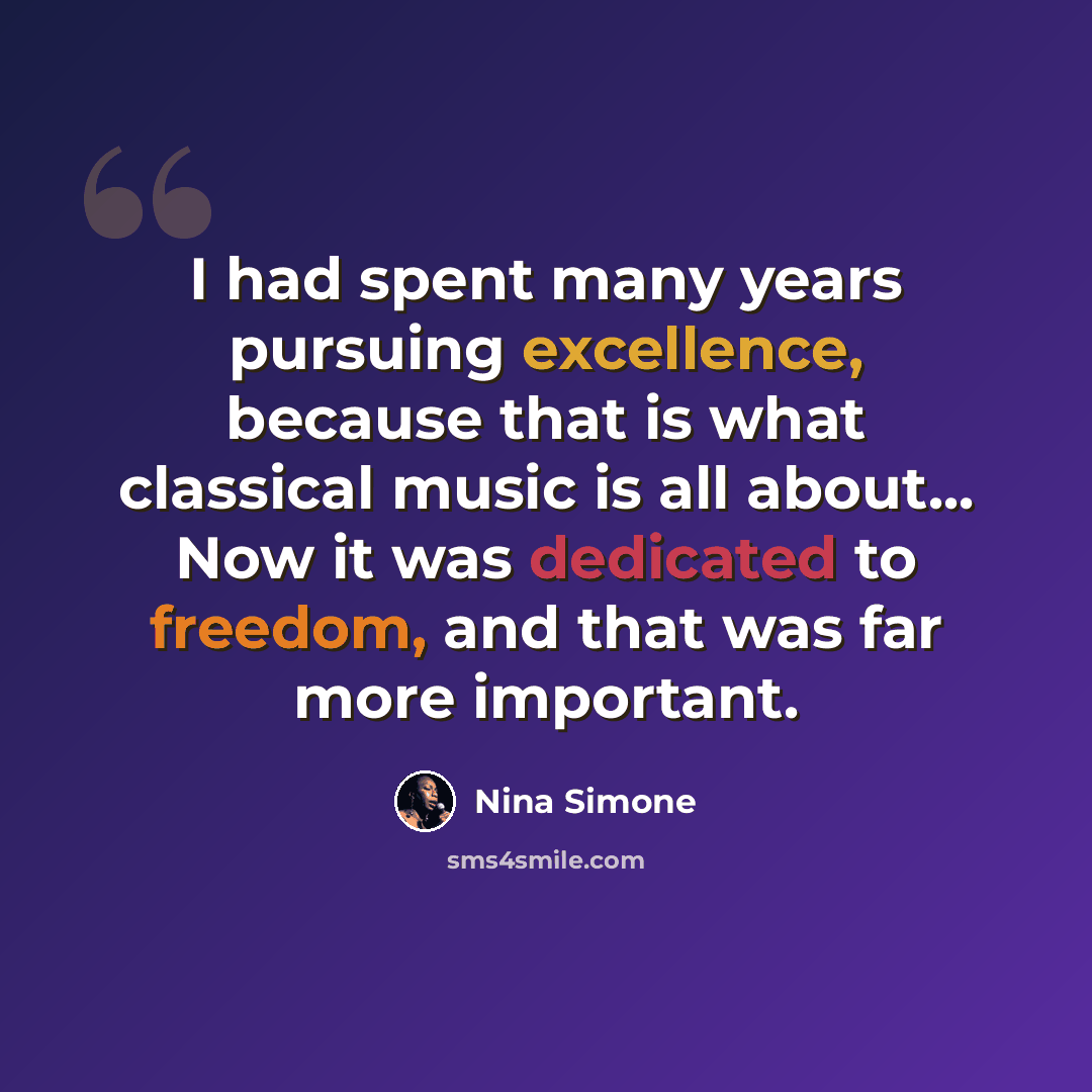 “I had spent many years pursuing excellence, because that is what classical music is all about... Now it was dedicated to freedom, and that was far more important.” quote by Nina Simone