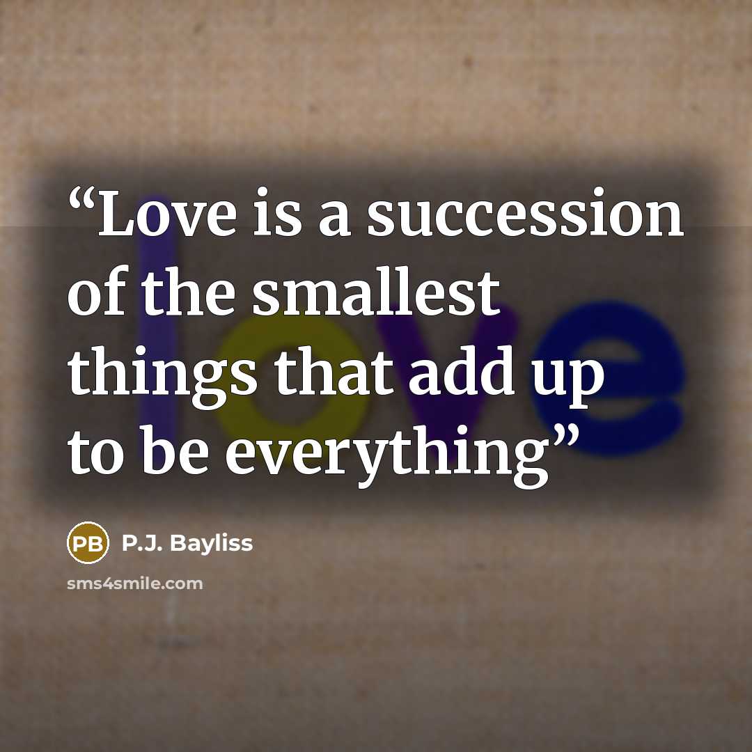 “Love is a succession of the smallest things that add up to be everything” quote by P.J. Bayliss