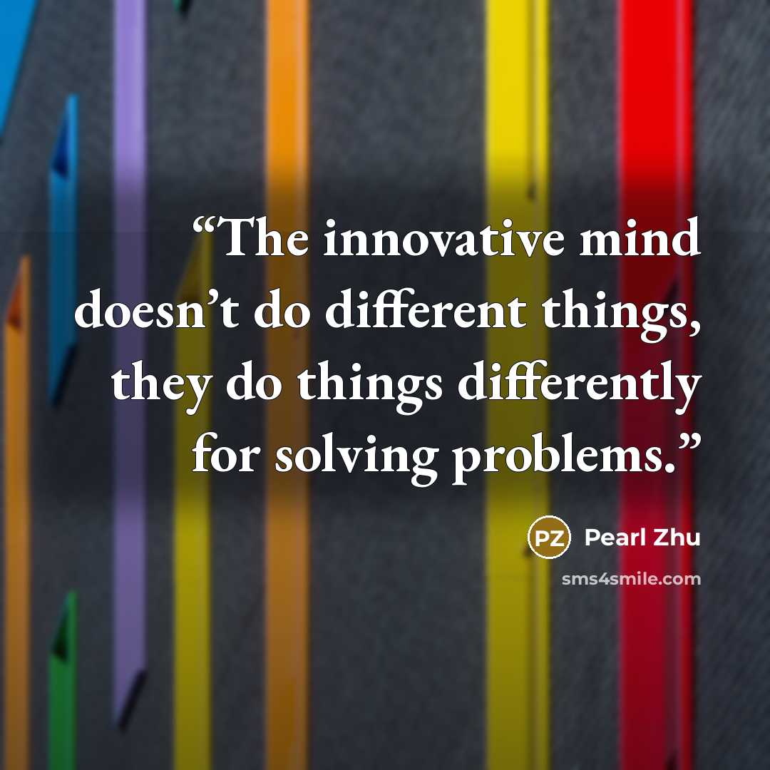 “The innovative mind doesn’t do different things, they do things differently for solving problems.” quote by Pearl Zhu