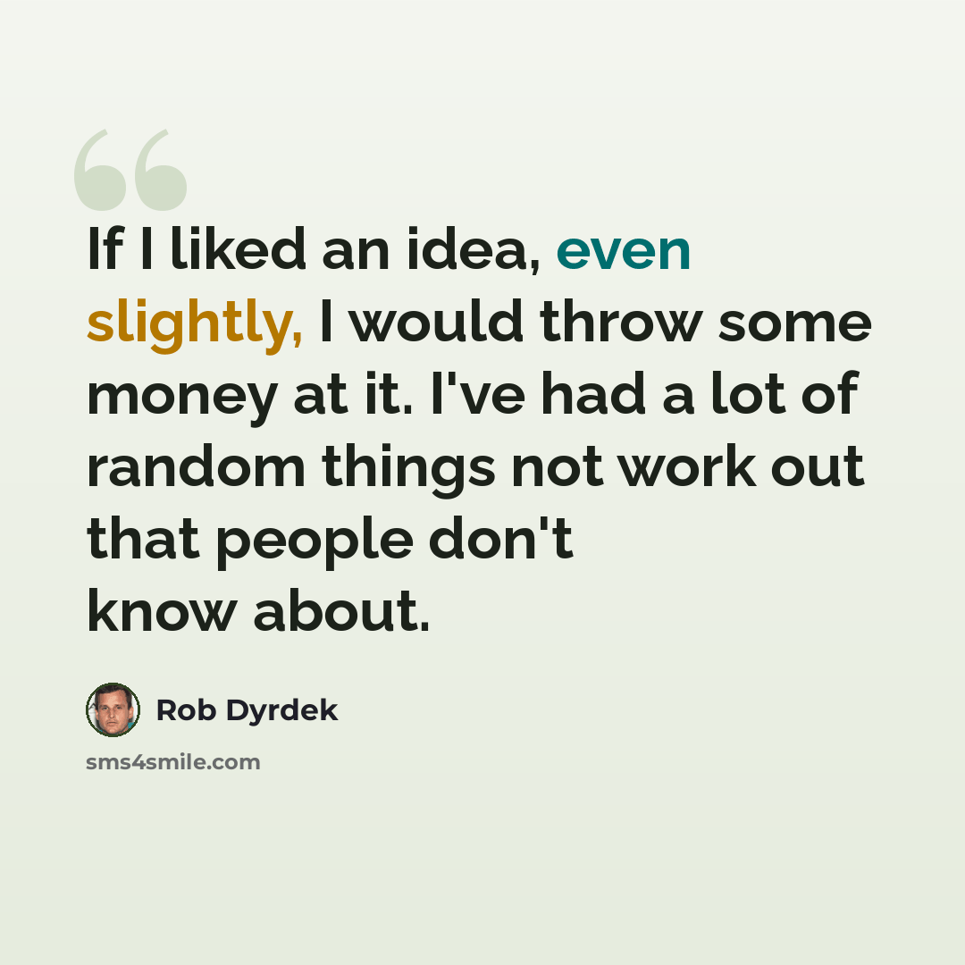 “If I liked an idea, even slightly, I would throw some money at it. I've had a lot of random things not work out that people don't know about.” quote by Rob Dyrdek