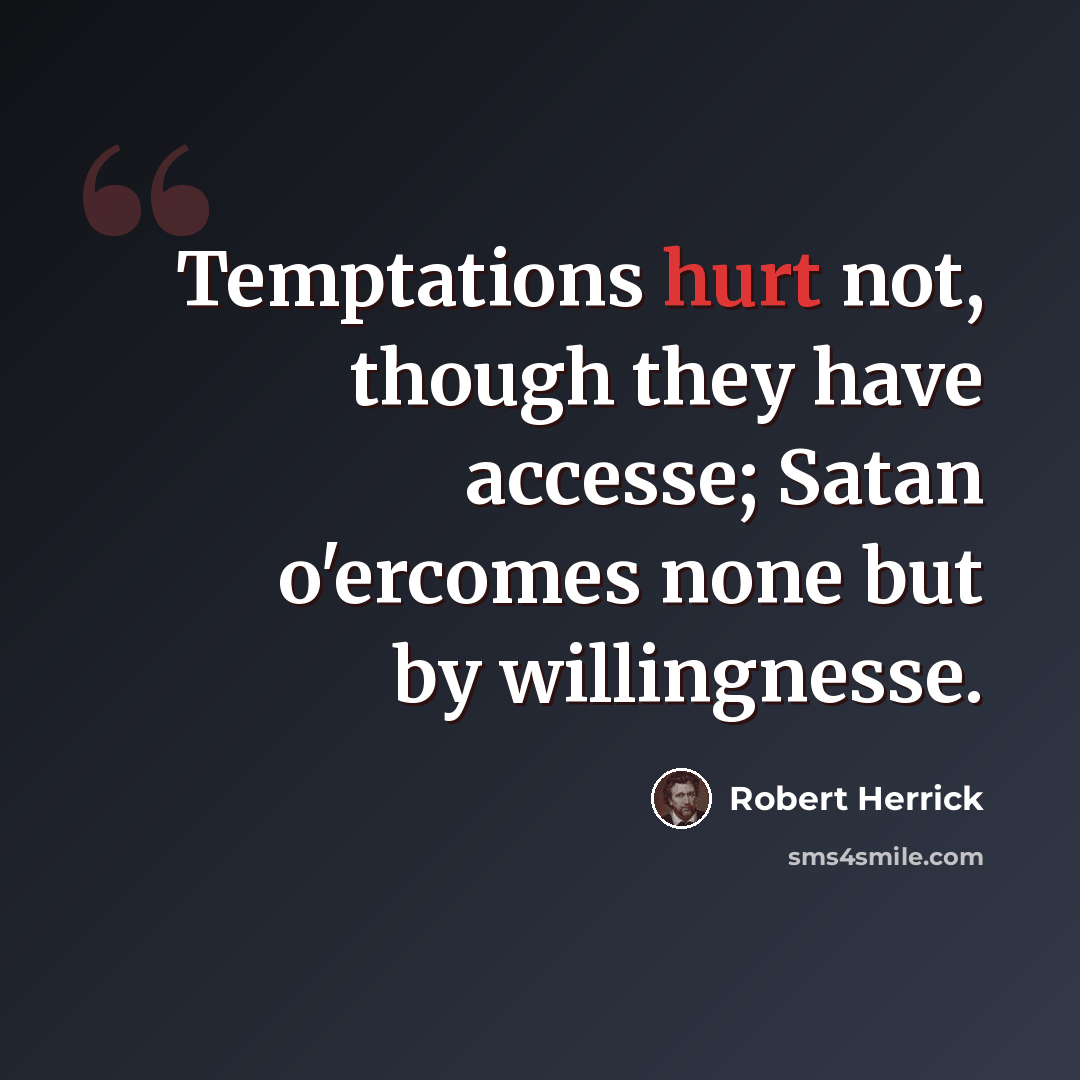 “Temptations hurt not, though they have accesse; Satan o'ercomes none but by willingnesse.” quote by Robert Herrick