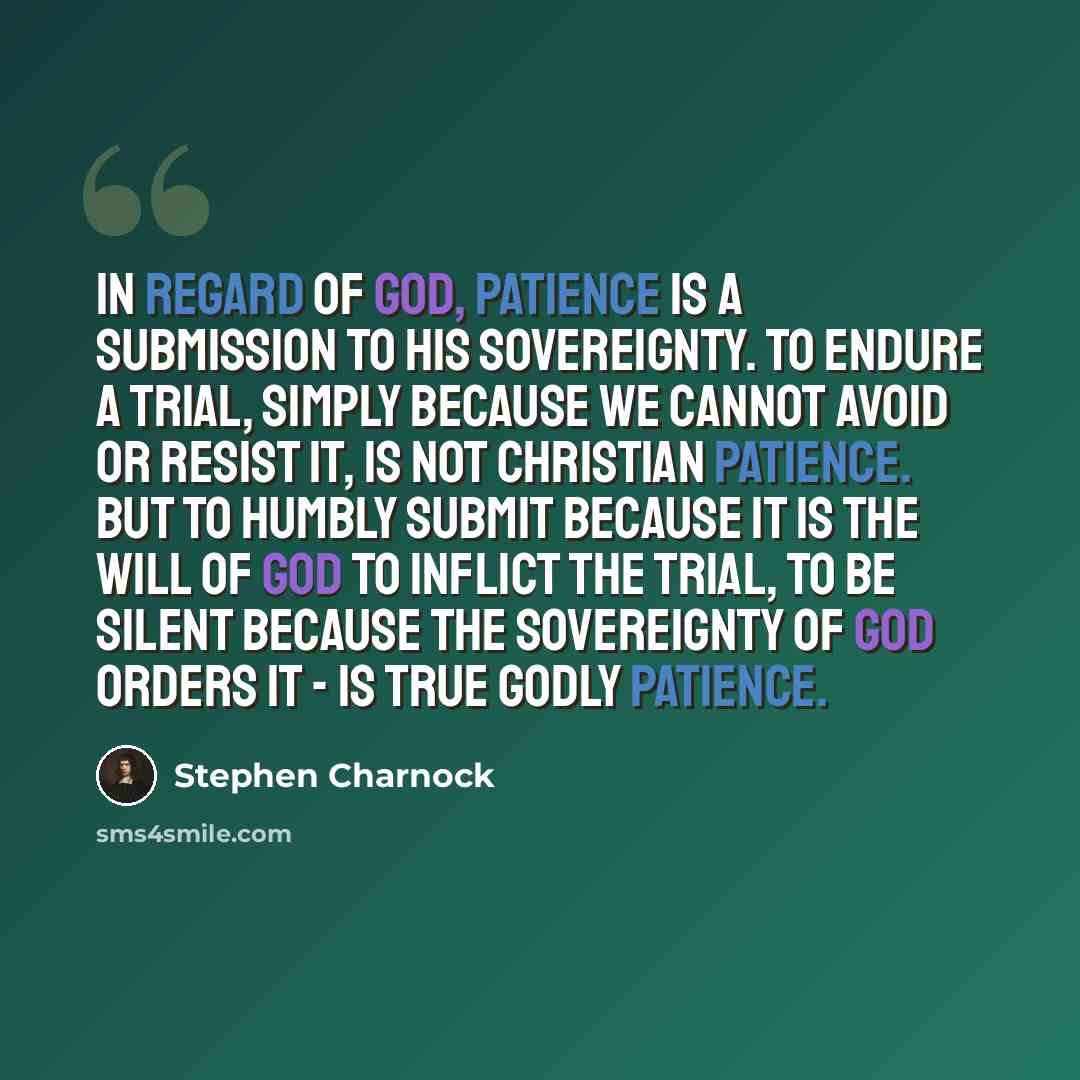 “In regard of God, patience is a submission to His sovereignty. To endure a trial, simply because we cannot avoid or resist it, is not Christian patience. But to humbly submit because it is the will of God to inflict the trial, to be silent because the sovereignty of God orders it - is true godly…” quote by Stephen Charnock