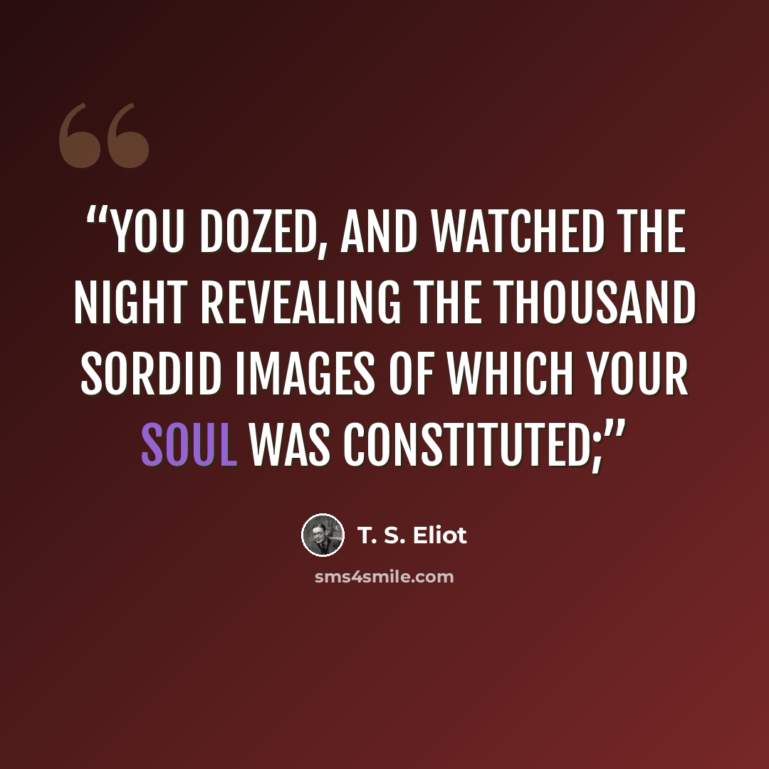 “You dozed, and watched the night revealing The thousand sordid images Of which your soul was constituted;” quote by T. S. Eliot