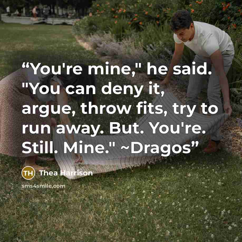 “You're mine," he said. "You can deny it, argue, throw fits, try to run away. But. You're. Still. Mine." ~Dragos” quote by Thea Harrison