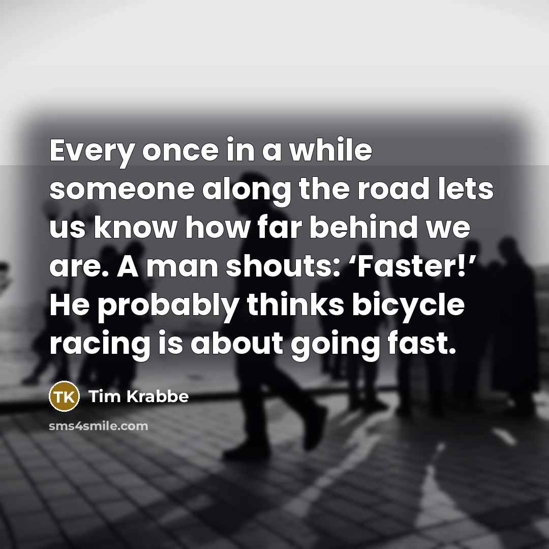 “Every once in a while someone along the road lets us know how far behind we are. A man shouts: ‘Faster!’ He probably thinks bicycle racing is about going fast.” quote by Tim Krabbe