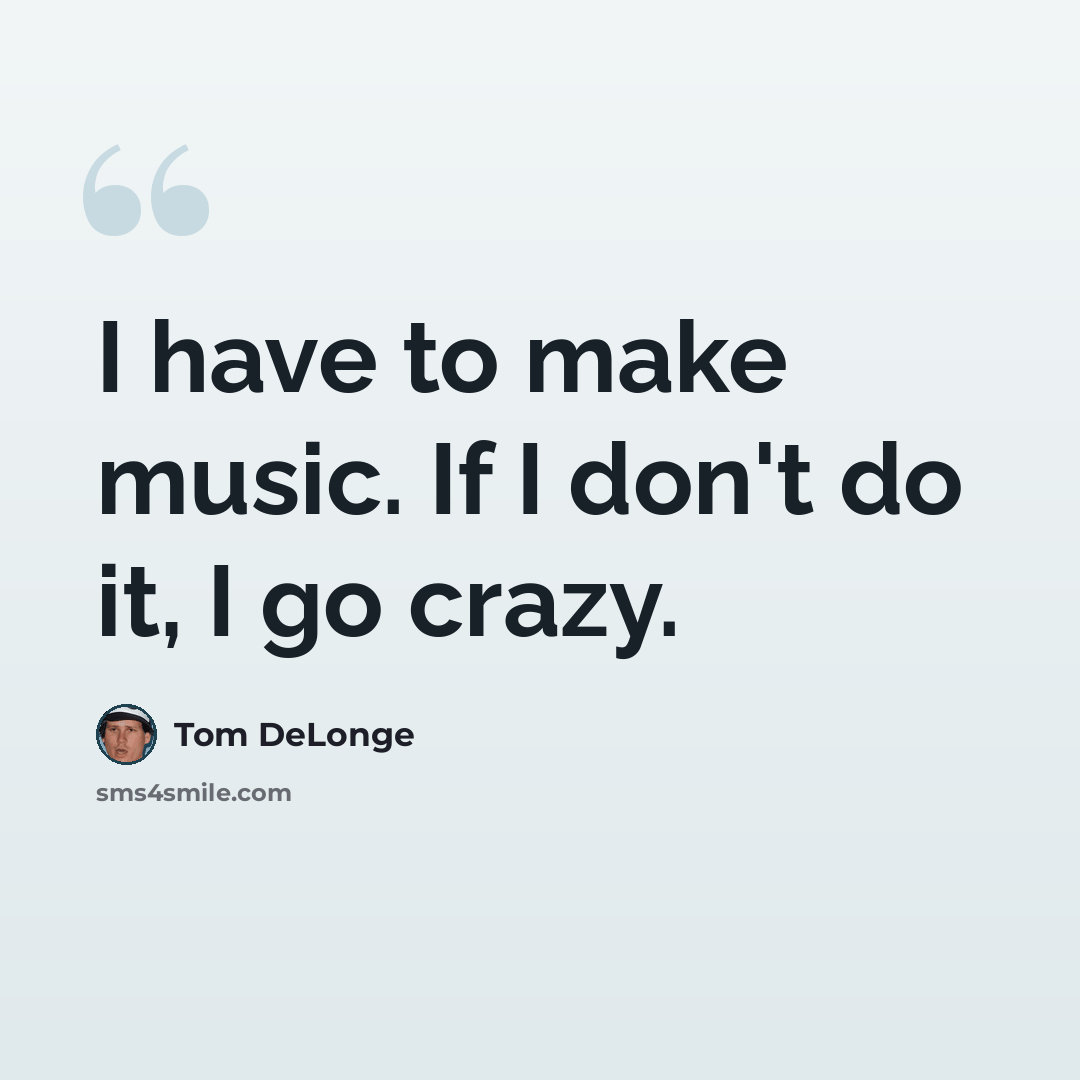 “I have to make music. If I don't do it, I go crazy.” quote by Tom DeLonge