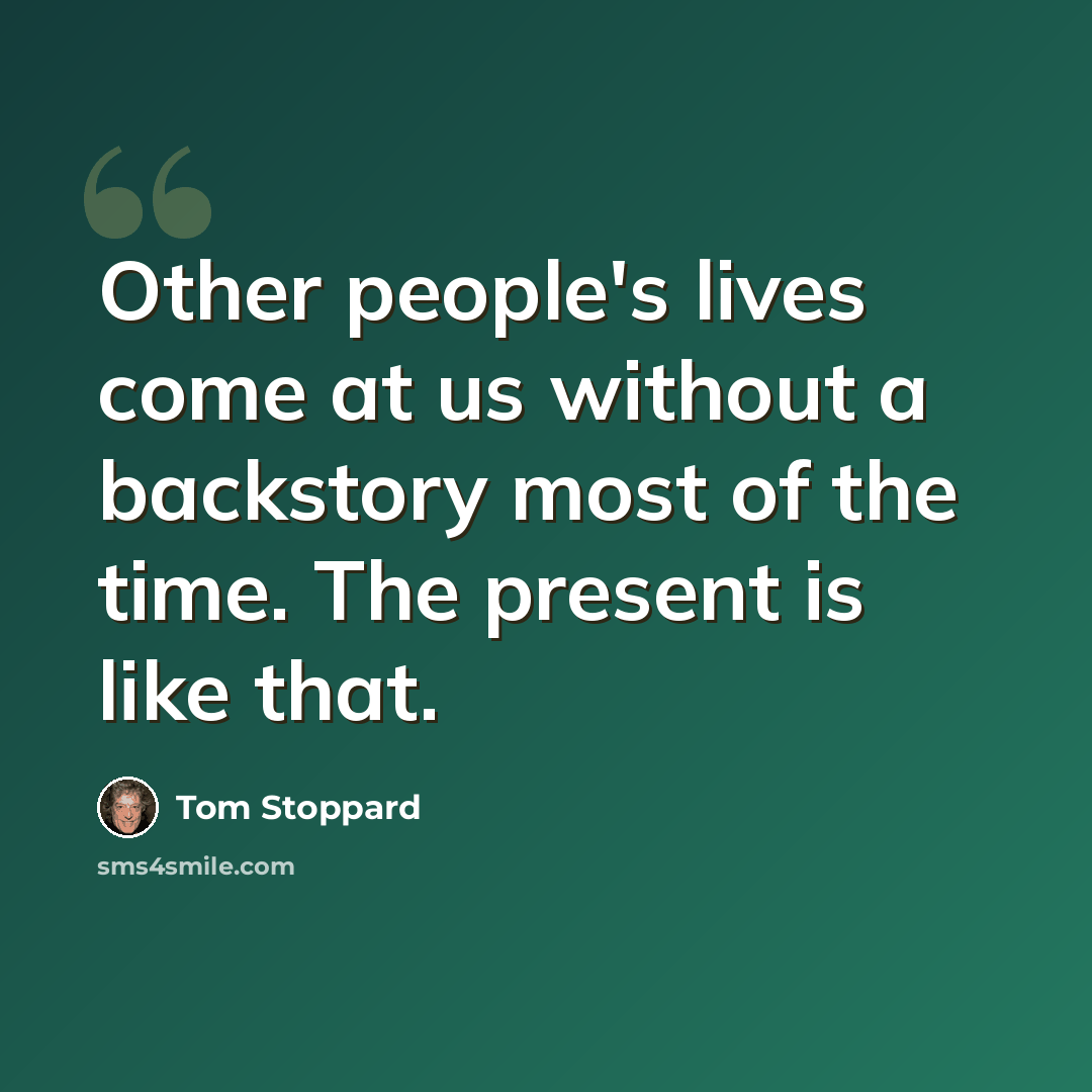 “Other people's lives come at us without a backstory most of the time. The present is like that.” quote by Tom Stoppard