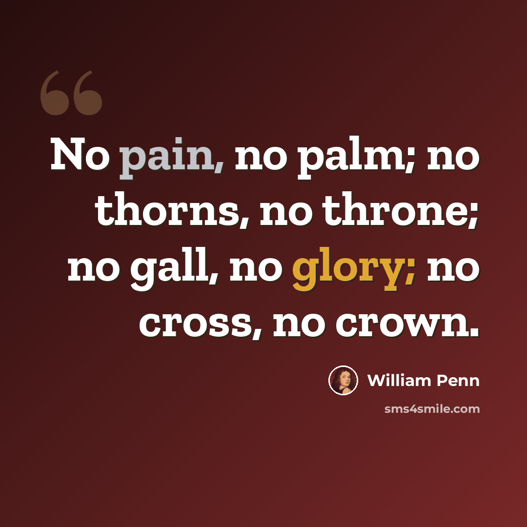 “No pain, no palm; no thorns, no throne; no gall, no glory; no cross, no crown.” quote by William Penn
