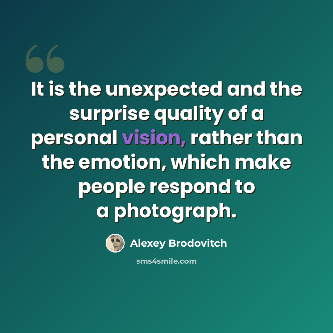 “It is the unexpected and the surprise quality of a personal vision, rather than the emotion, which make people respond to a photograph.” quote by Alexey Brodovitch