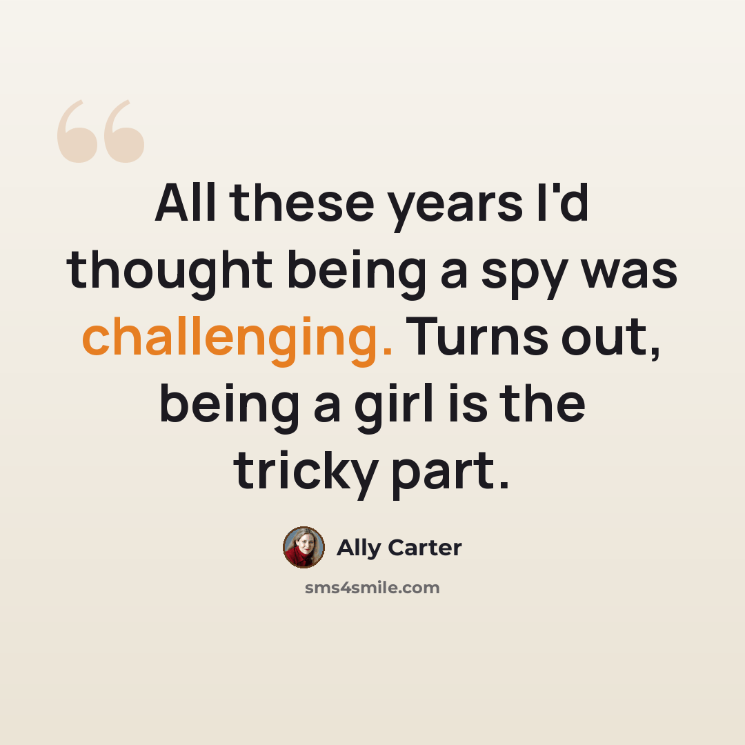 “All these years I'd thought being a spy was challenging. Turns out, being a girl is the tricky part.” quote by Ally Carter