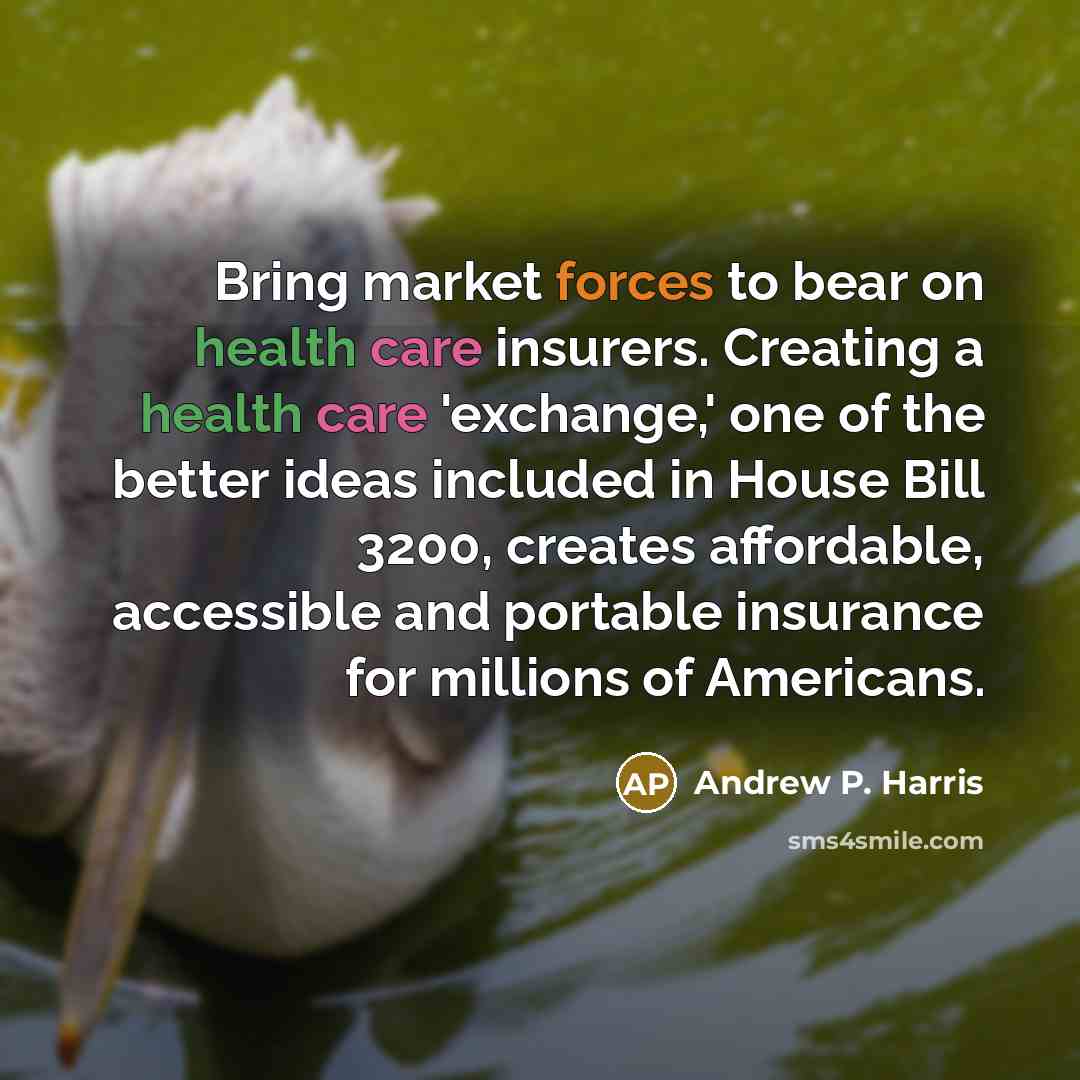 “Bring market forces to bear on health care insurers. Creating a health care 'exchange,' one of the better ideas included in House Bill 3200, creates affordable, accessible and portable insurance for millions of Americans.” quote by Andrew P. Harris