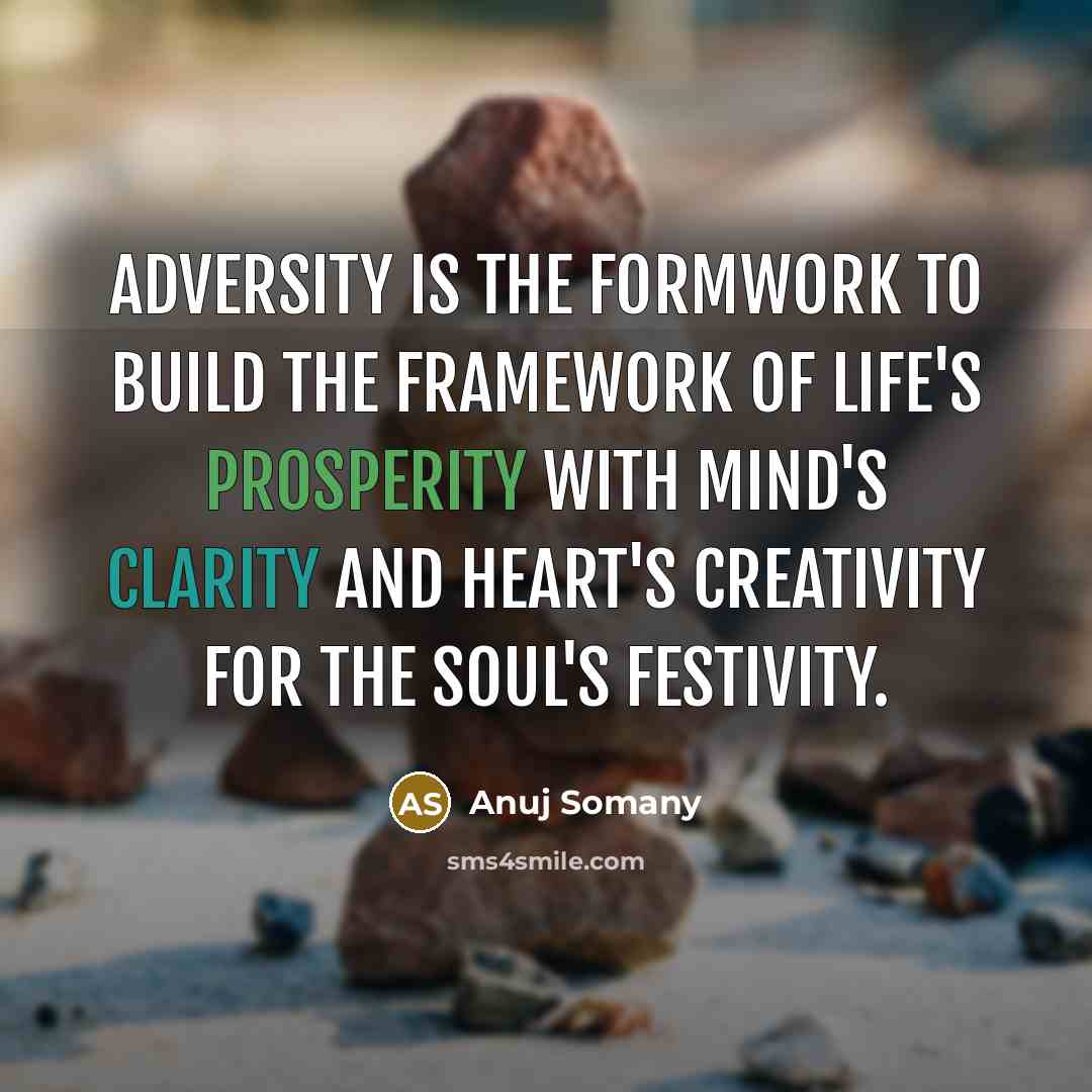 “Adversity is the formwork to build the framework of life's prosperity with mind's clarity and heart's creativity for the soul's festivity.” quote by Anuj Somany