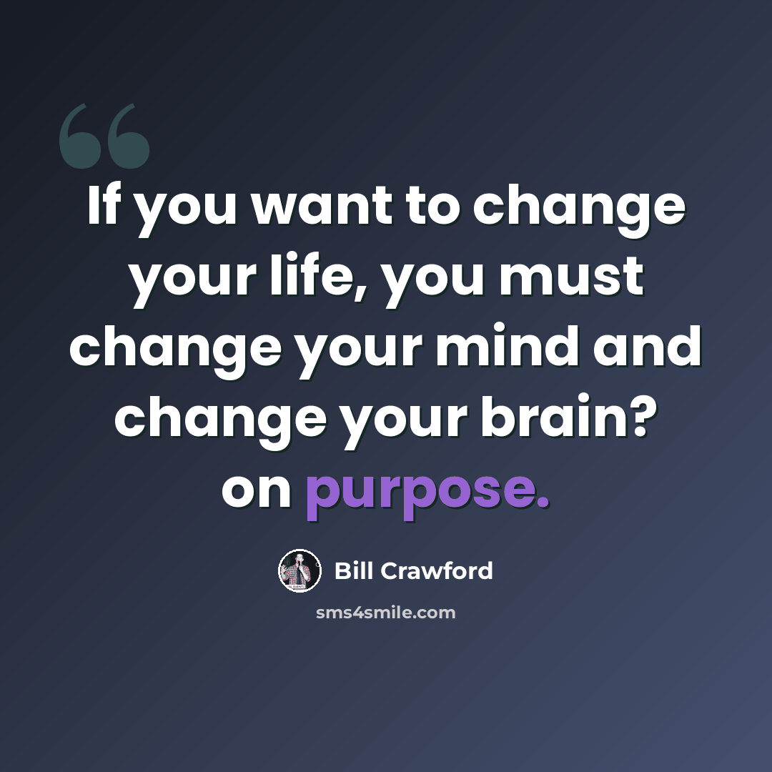 “If you want to change your life, you must change your mind and change your brain? on purpose.” quote by Bill Crawford