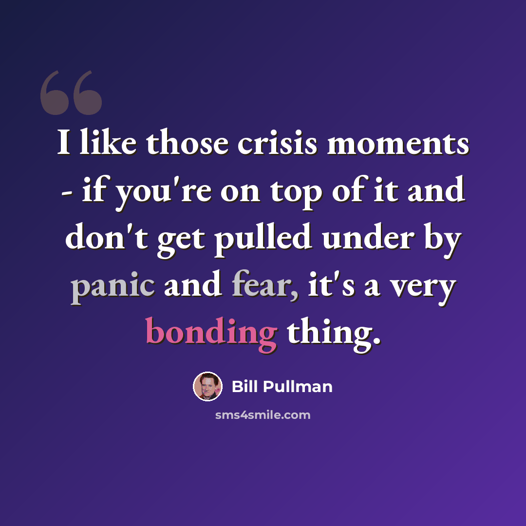 “I like those crisis moments - if you're on top of it and don't get pulled under by panic and fear, it's a very bonding thing.” quote by Bill Pullman