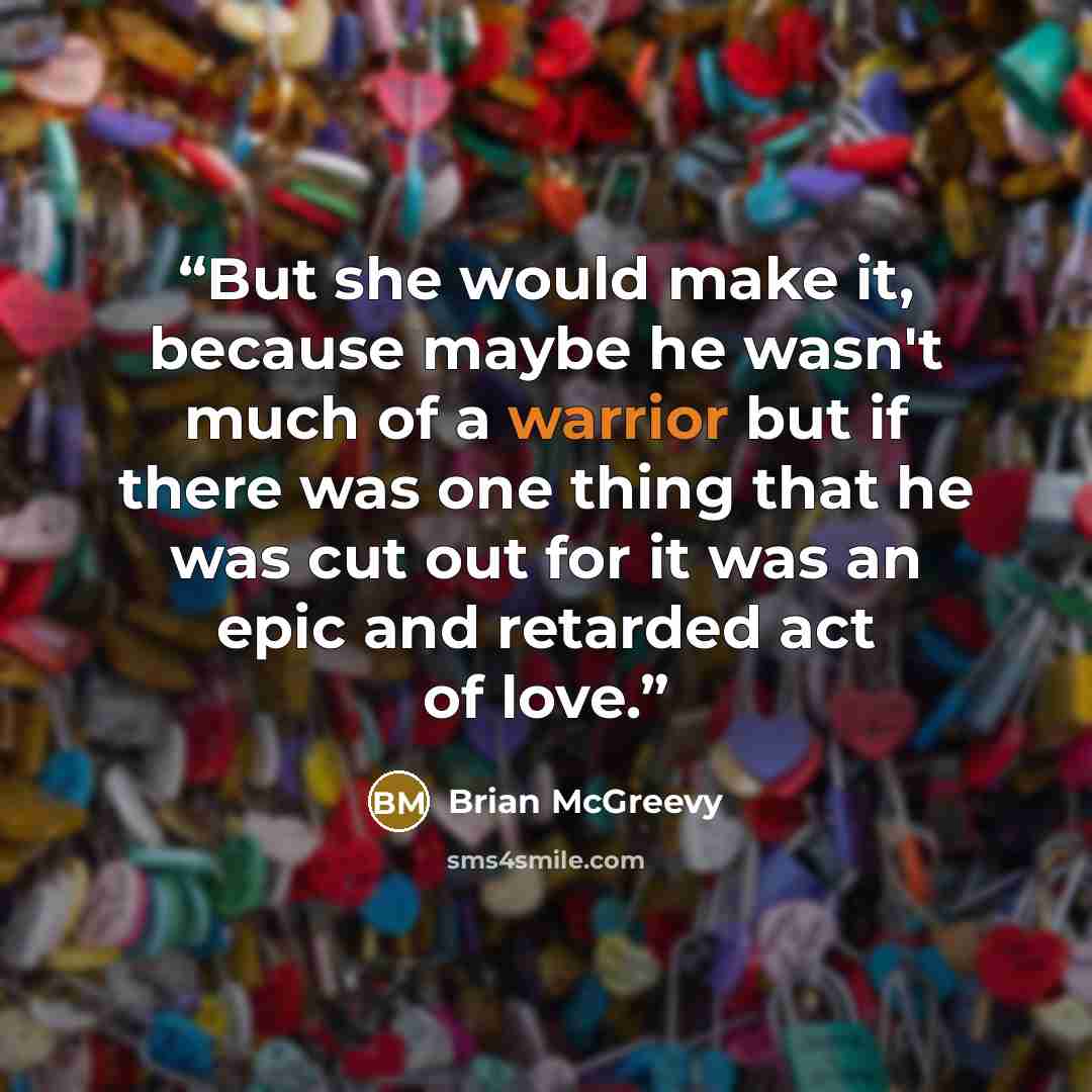 “But she would make it, because maybe he wasn't much of a warrior but if there was one thing that he was cut out for it was an epic and retarded act of love.” quote by Brian McGreevy