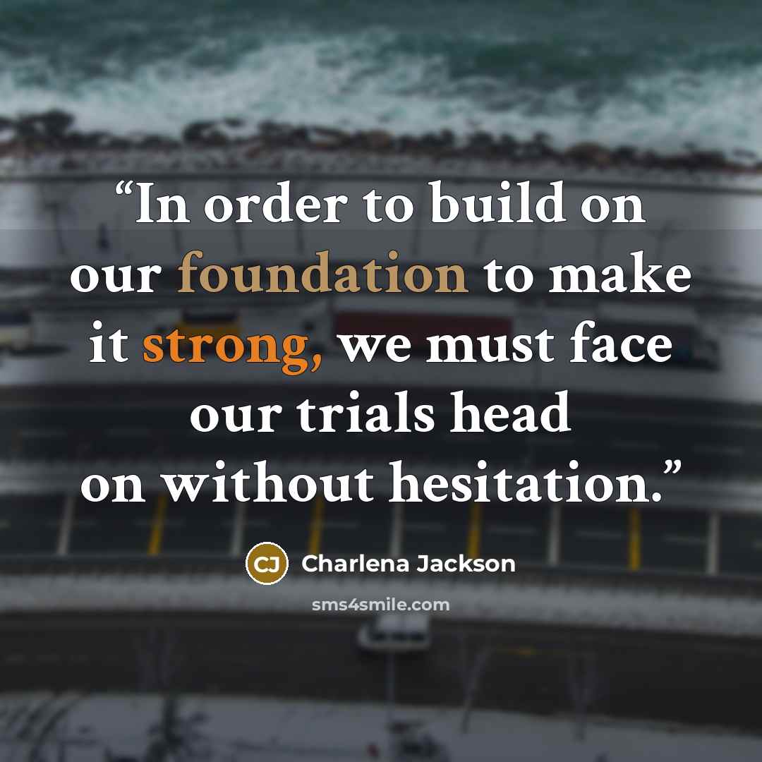 “In order to build on our foundation to make it strong, we must face our trials head on without hesitation.” quote by Charlena Jackson