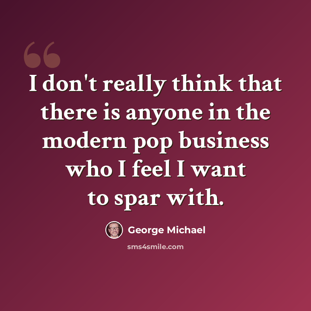 “I don't really think that there is anyone in the modern pop business who I feel I want to spar with.” quote by George Michael