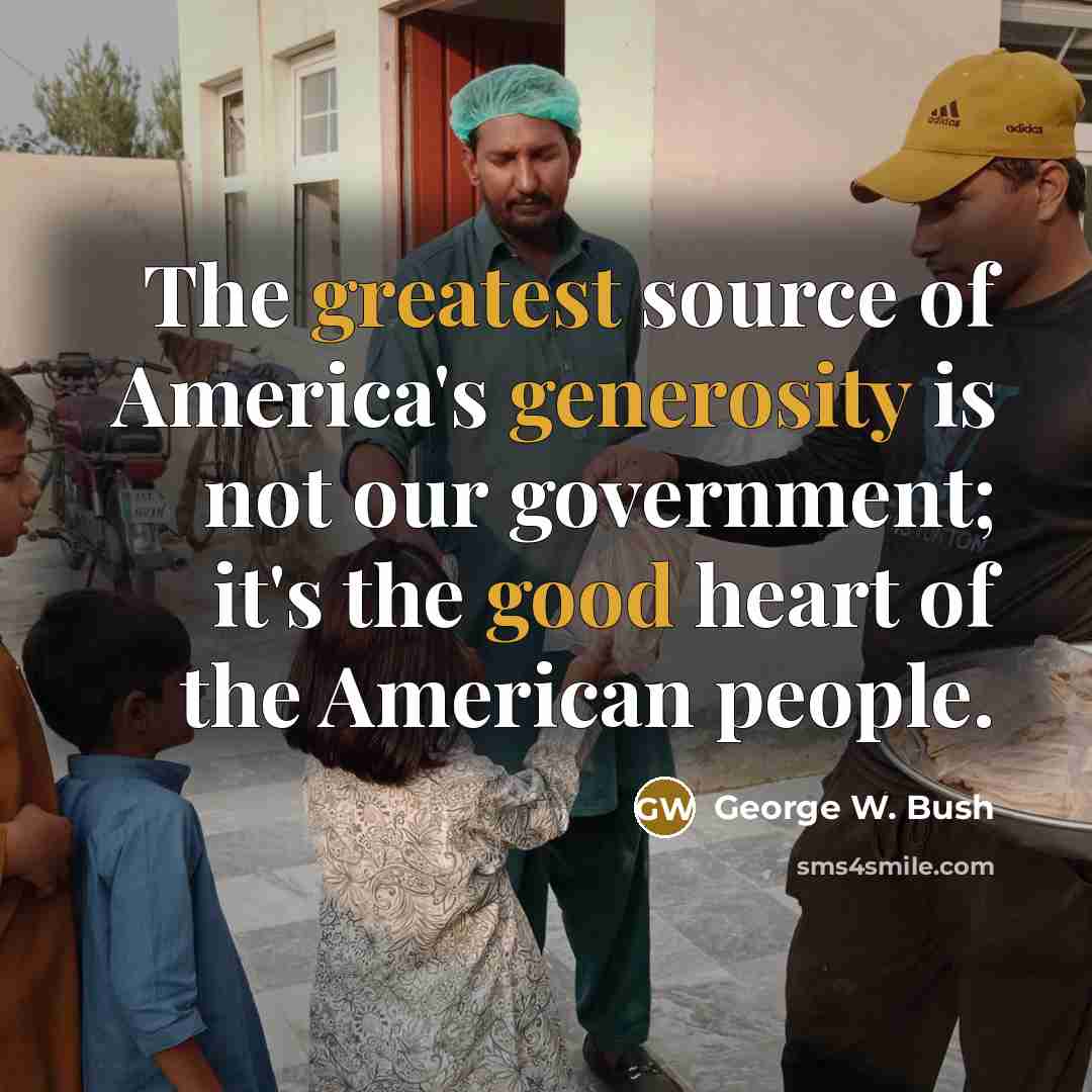 “The greatest source of America's generosity is not our government; it's the good heart of the American people.” quote by George W. Bush