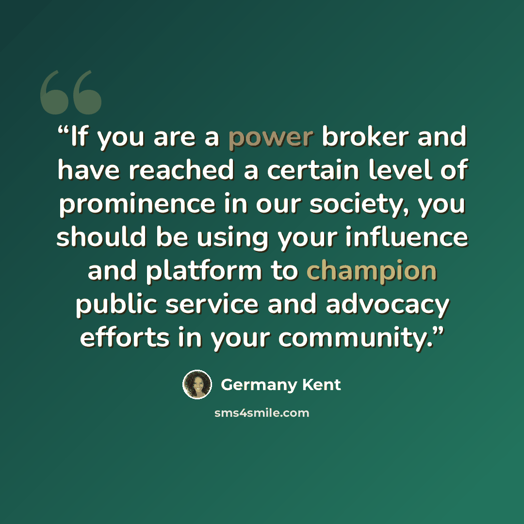 “If you are a power broker and have reached a certain level of prominence in our society, you should be using your influence and platform to champion public service and advocacy efforts in your community.” quote by Germany Kent