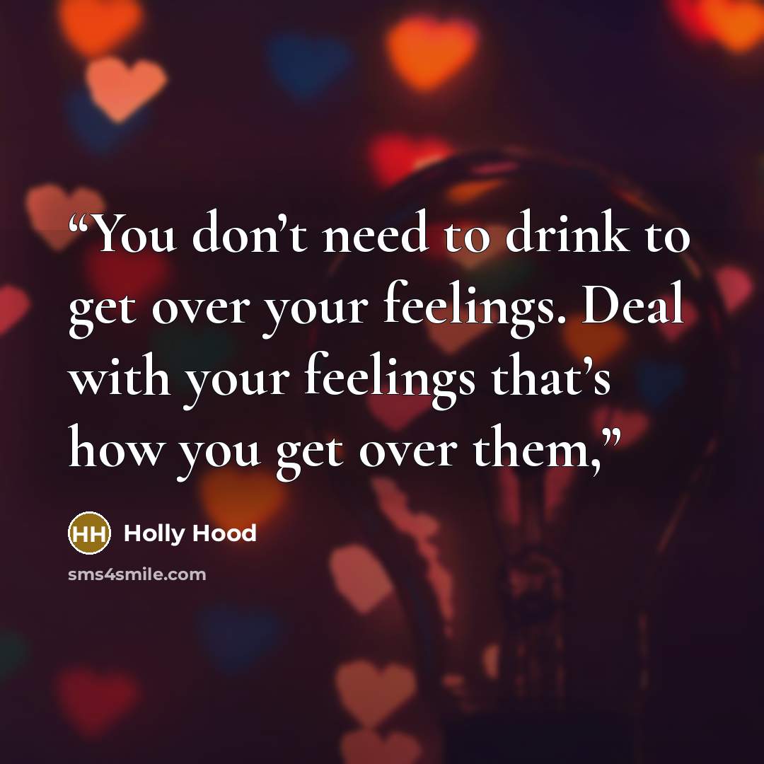 “You don’t need to drink to get over your feelings. Deal with your feelings that’s how you get over them,” quote by Holly Hood