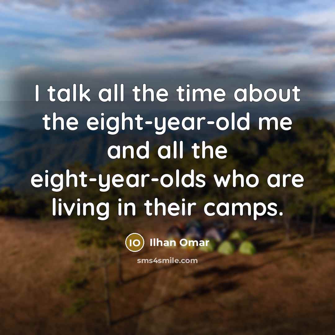 “I talk all the time about the eight-year-old me and all the eight-year-olds who are living in their camps.” quote by Ilhan Omar