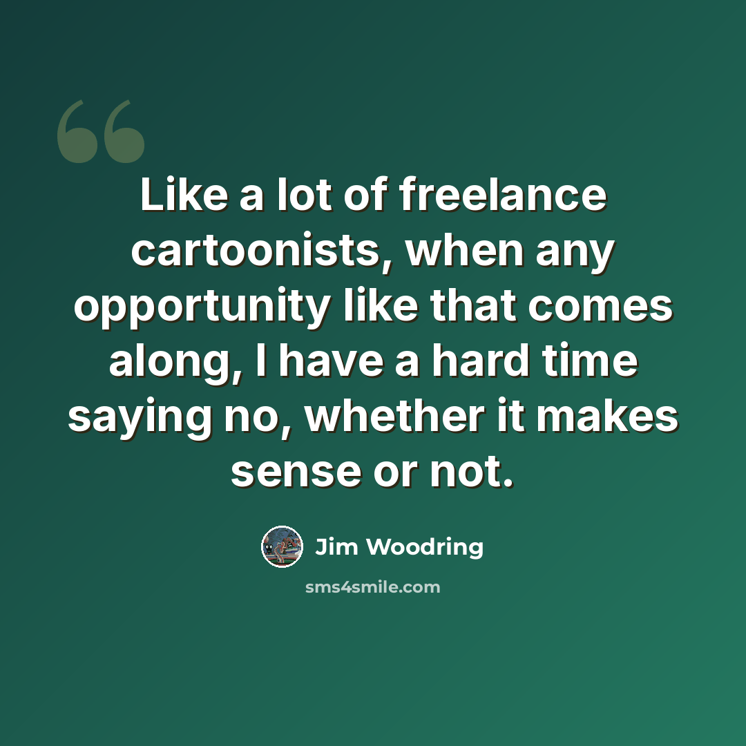 “Like a lot of freelance cartoonists, when any opportunity like that comes along, I have a hard time saying no, whether it makes sense or not.” quote by Jim Woodring