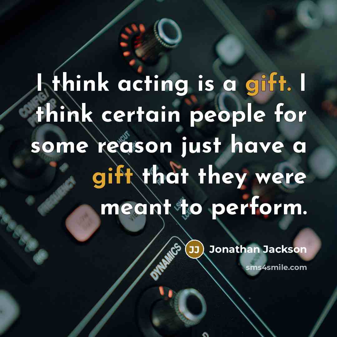 “I think acting is a gift. I think certain people for some reason just have a gift that they were meant to perform.” quote by Jonathan Jackson
