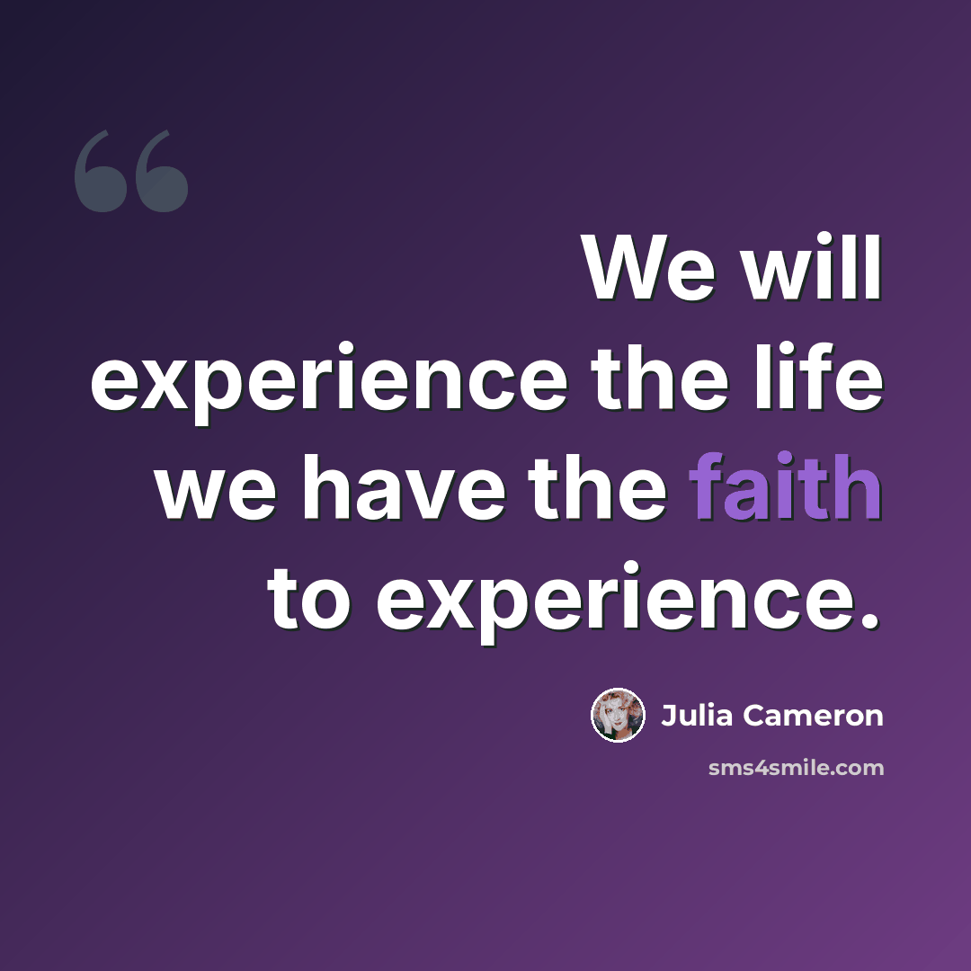“We will experience the life we have the faith to experience.” quote by Julia Cameron
