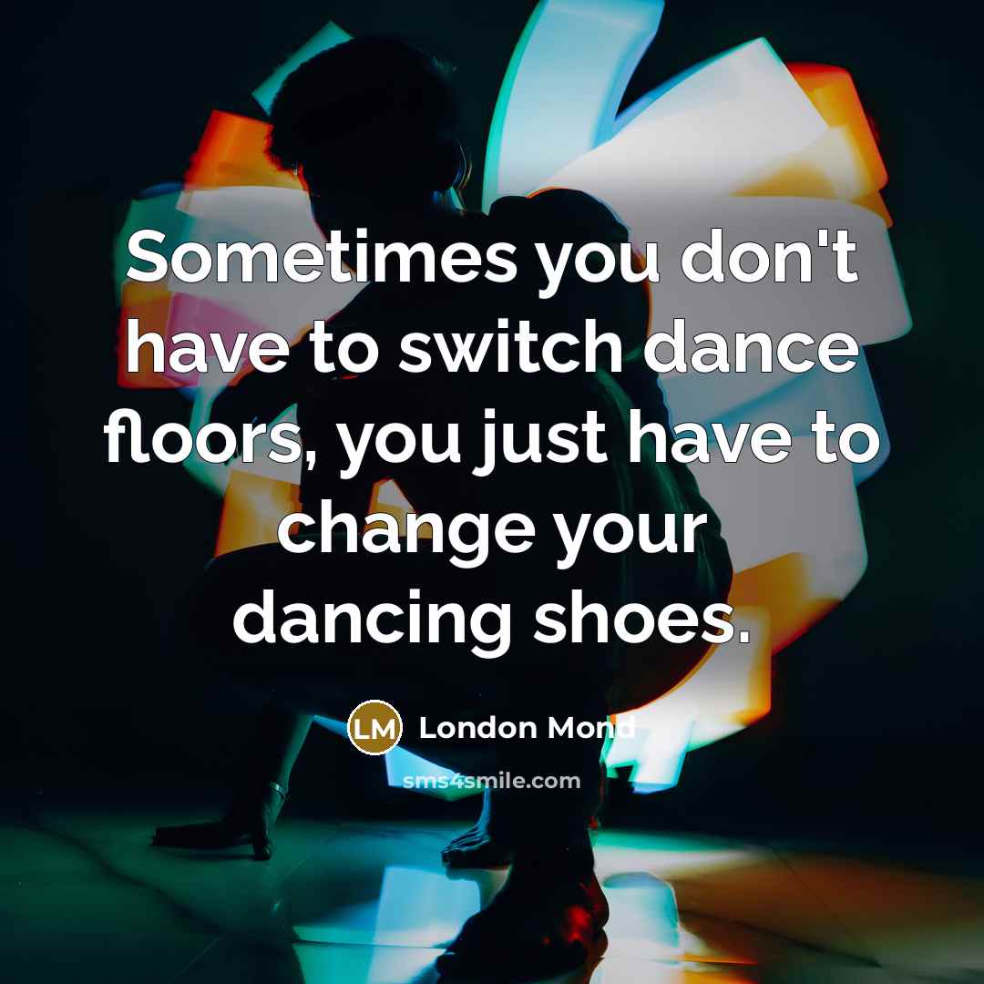 “Sometimes you don't have to switch dance floors, you just have to change your dancing shoes.” quote by London Mond