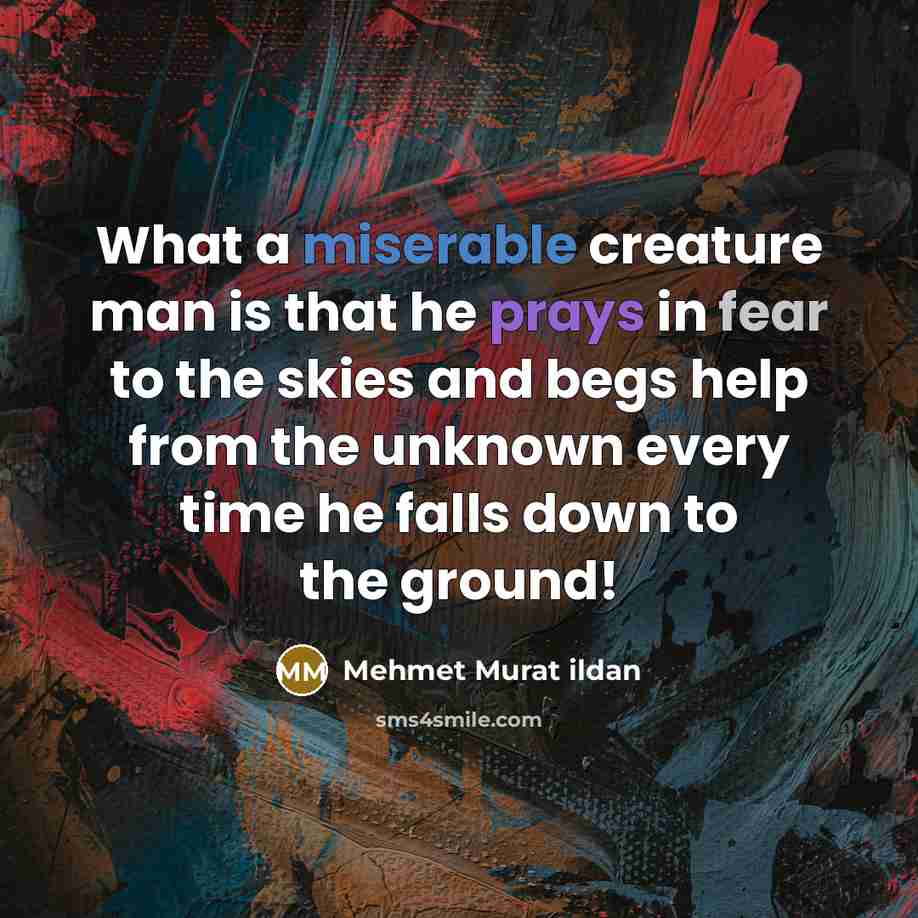 “What a miserable creature man is that he prays in fear to the skies and begs help from the unknown every time he falls down to the ground!” quote by Mehmet Murat Ildan