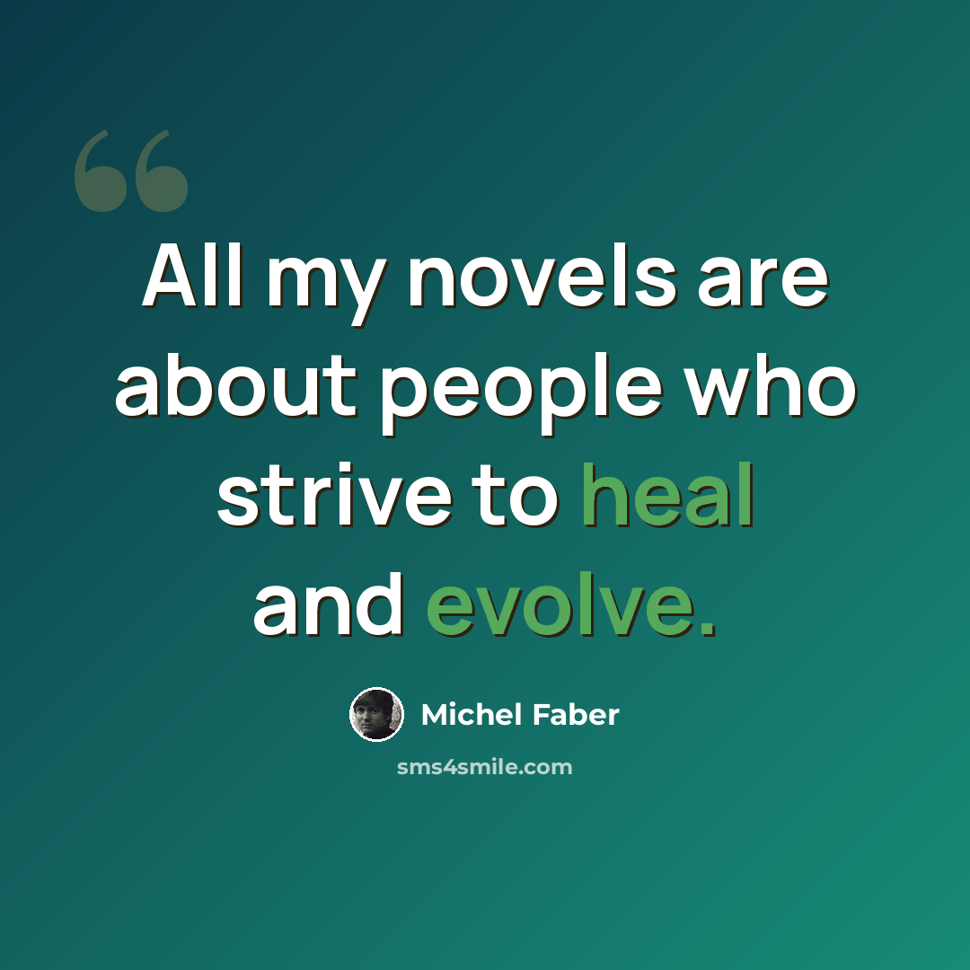 “All my novels are about people who strive to heal and evolve.” quote by Michel Faber