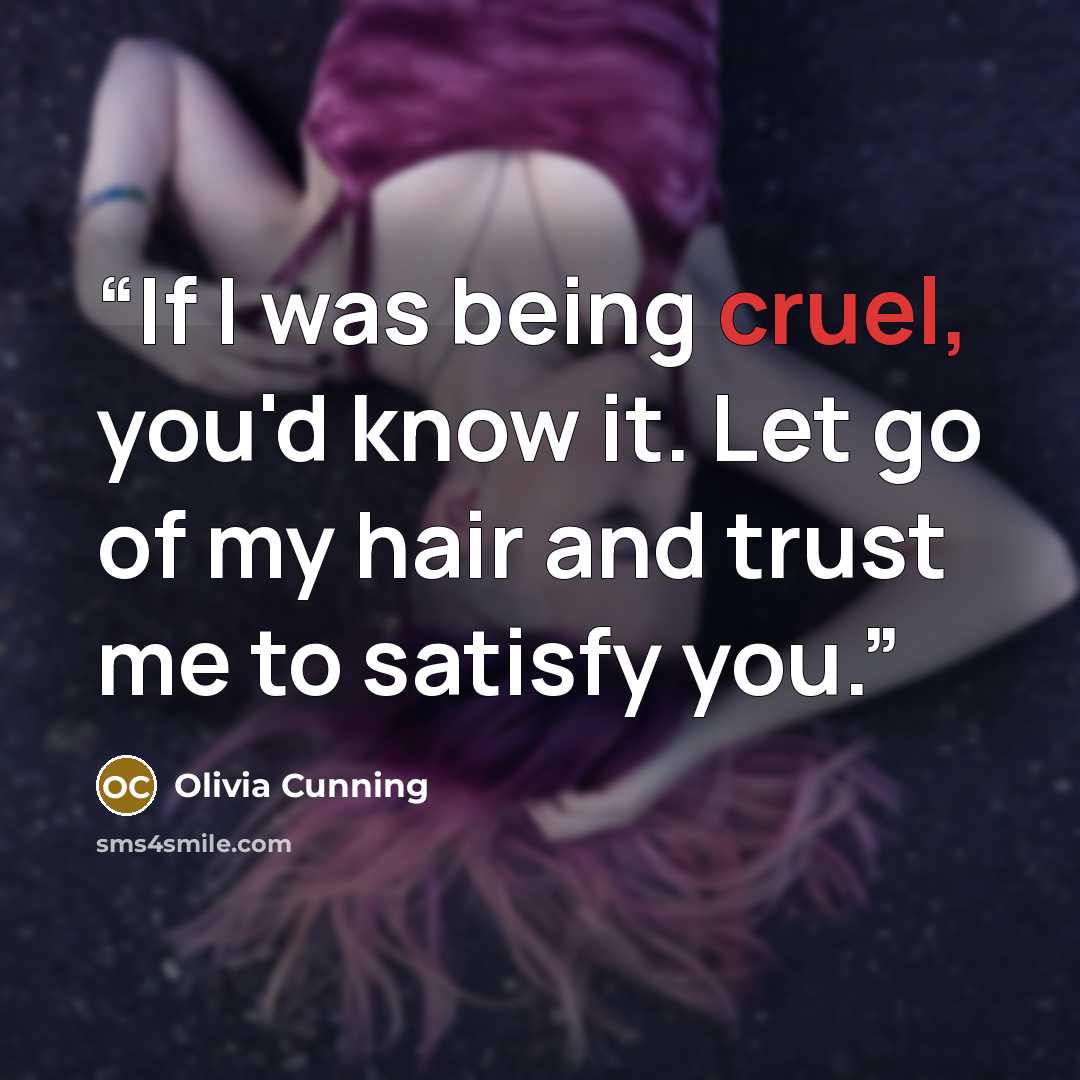 “If I was being cruel, you'd know it. Let go of my hair and trust me to satisfy you.” quote by Olivia Cunning