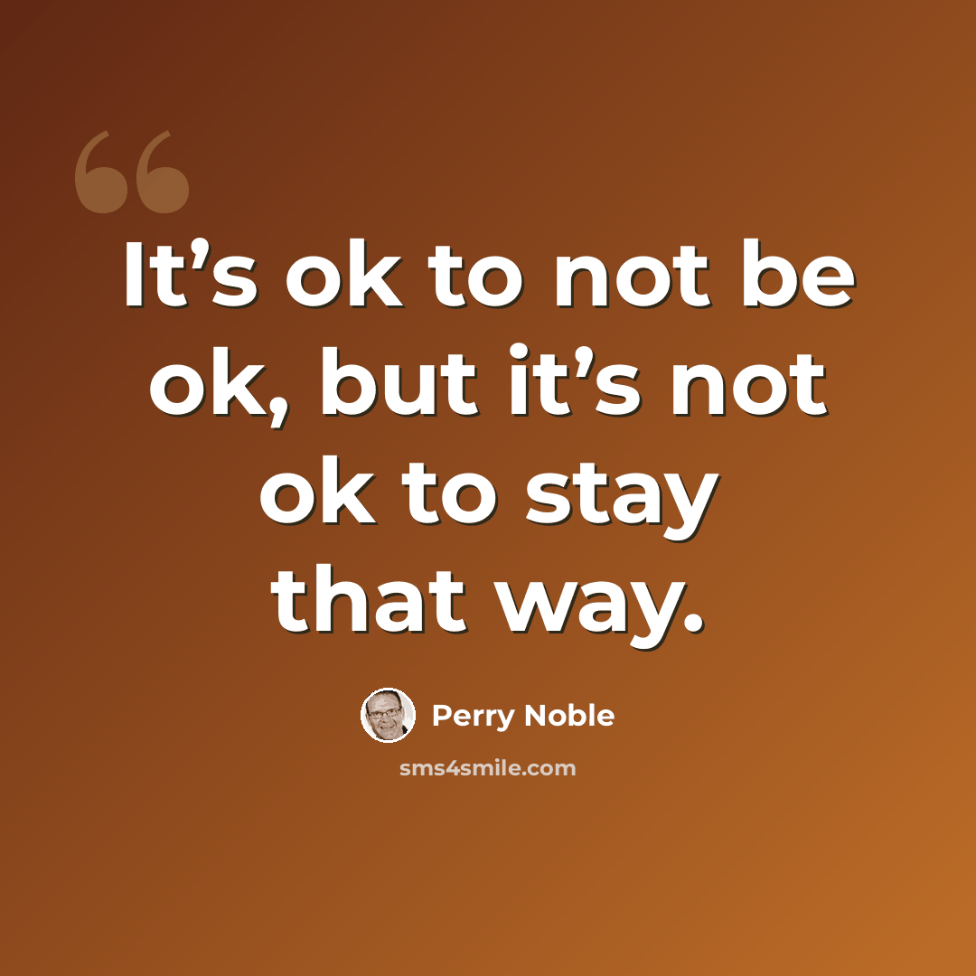 “It’s ok to not be ok, but it’s not ok to stay that way.” quote by Perry Noble