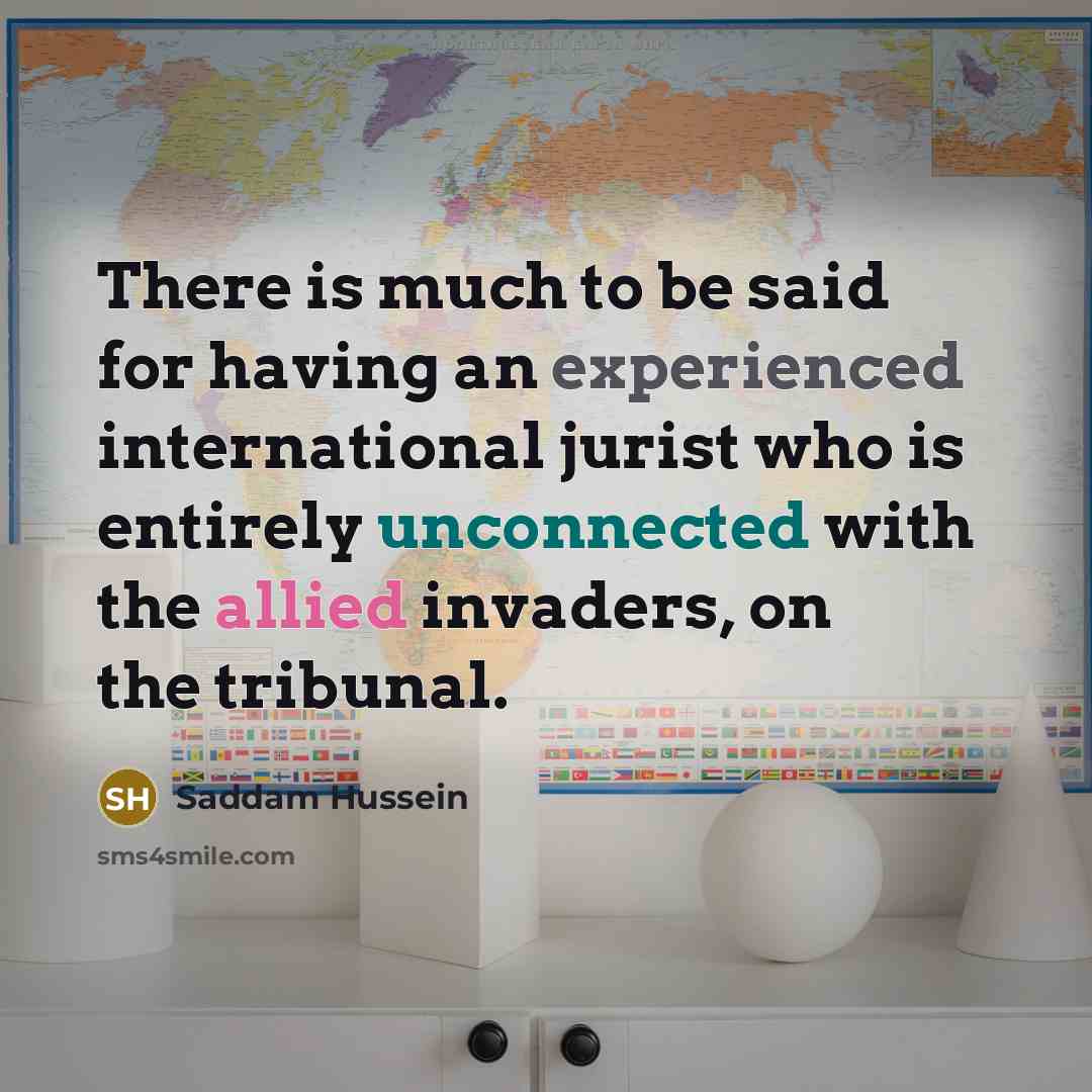 “There is much to be said for having an experienced international jurist who is entirely unconnected with the allied invaders, on the tribunal.” quote by Saddam Hussein