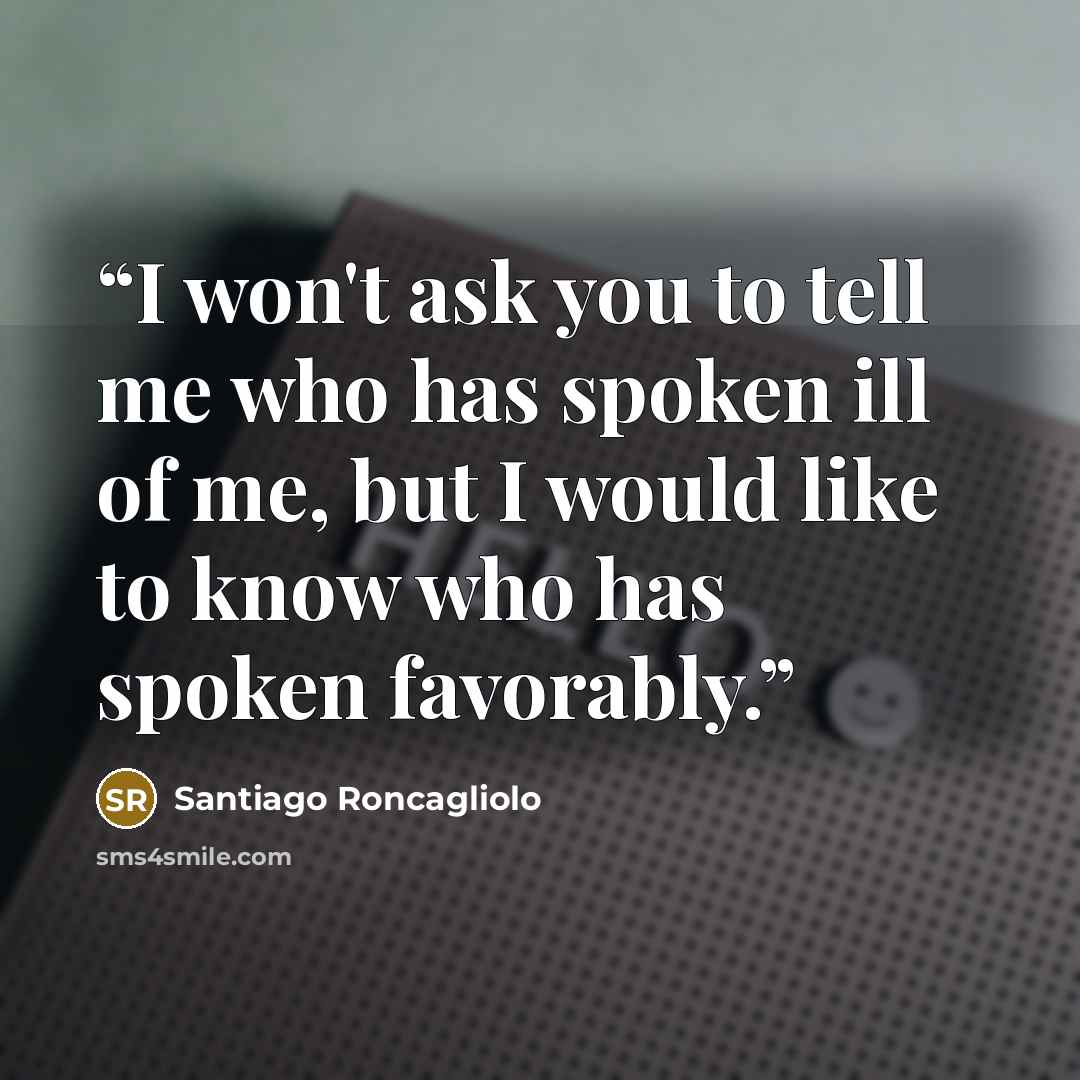 “I won't ask you to tell me who has spoken ill of me, but I would like to know who has spoken favorably.” quote by Santiago Roncagliolo