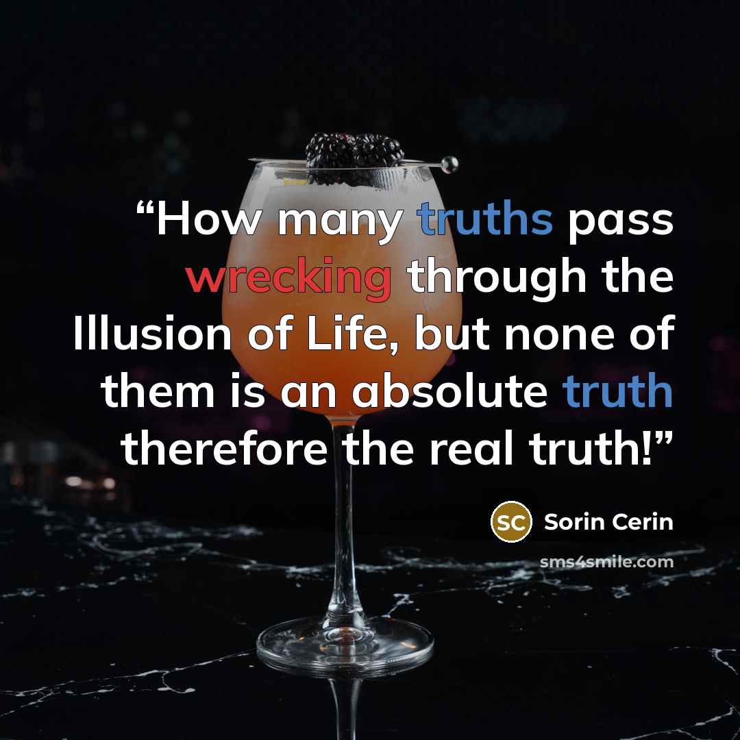 “How many truths pass wrecking through the Illusion of Life, but none of them is an absolute truth therefore the real truth!” quote by Sorin Cerin