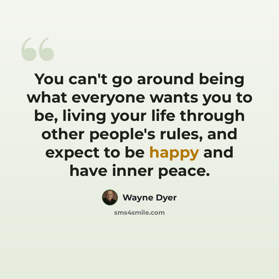 “You can't go around being what everyone wants you to be, living your life through other people's rules, and expect to be happy and have inner peace.” quote by Wayne Dyer