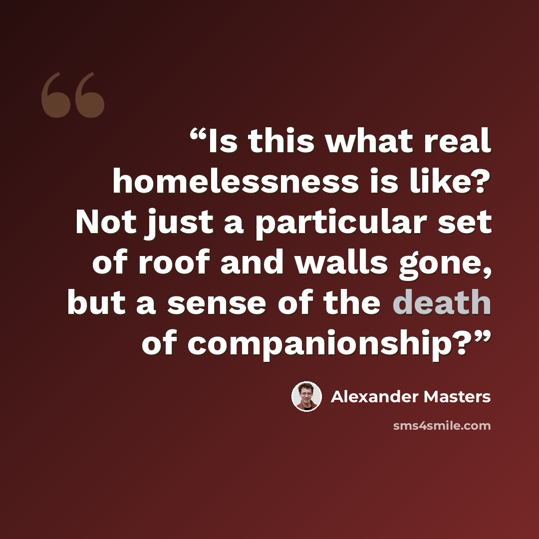 “Is this what real homelessness is like? Not just a particular set of roof and walls gone, but a sense of the death of companionship?” quote by Alexander Masters