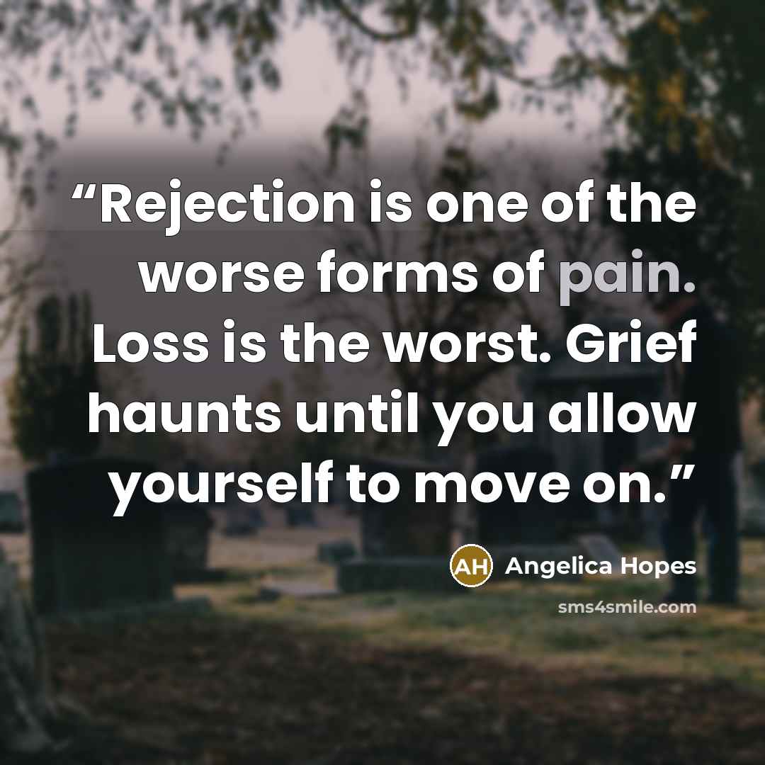 “Rejection is one of the worse forms of pain. Loss is the worst. Grief haunts until you allow yourself to move on.” quote by Angelica Hopes