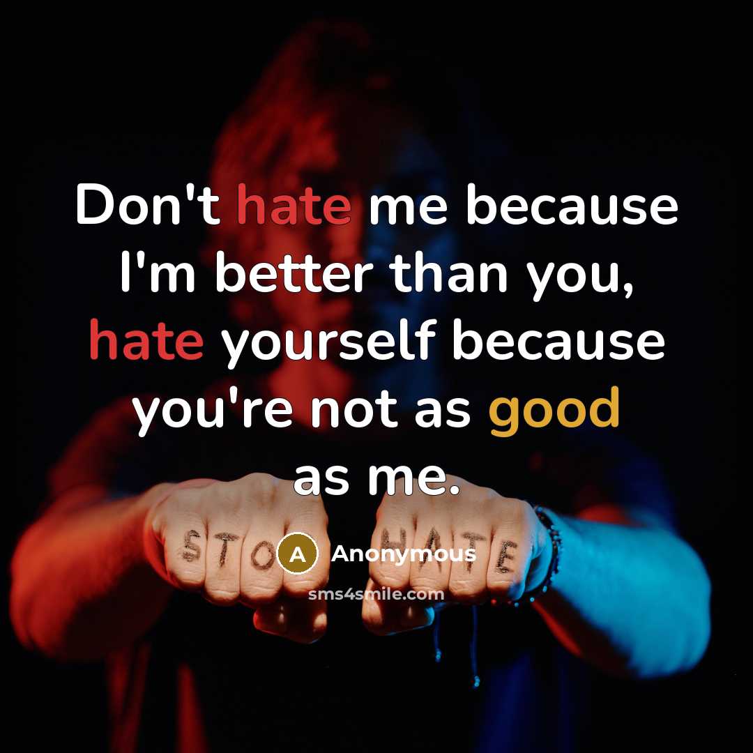 “Don't hate me because I'm better than you, hate yourself because you're not as good as me.” quote by Anonymous