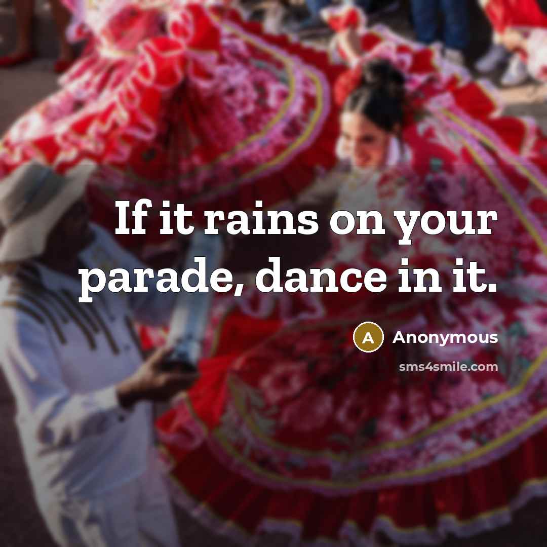 “If it rains on your parade, dance in it.” quote by Anonymous